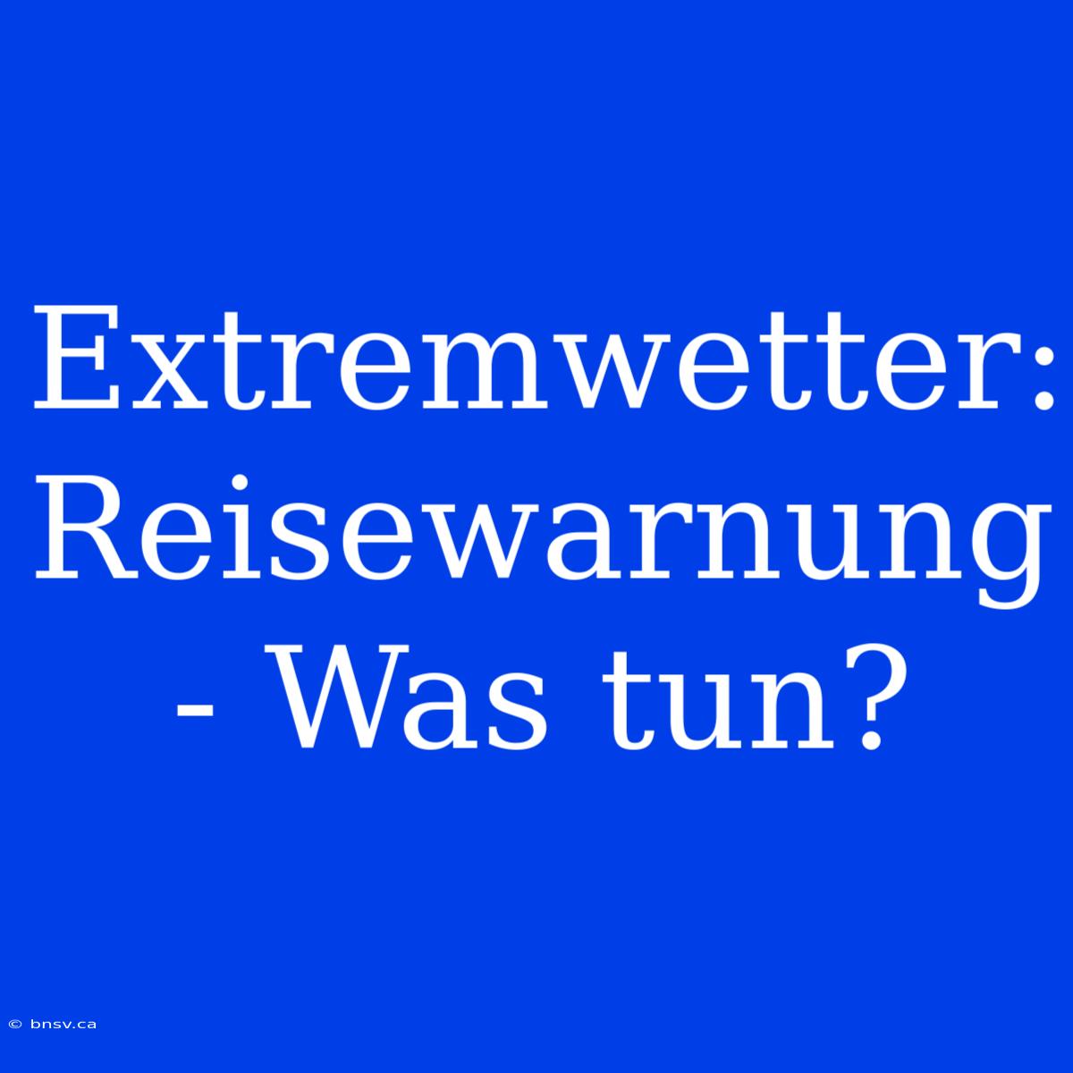 Extremwetter: Reisewarnung - Was Tun?