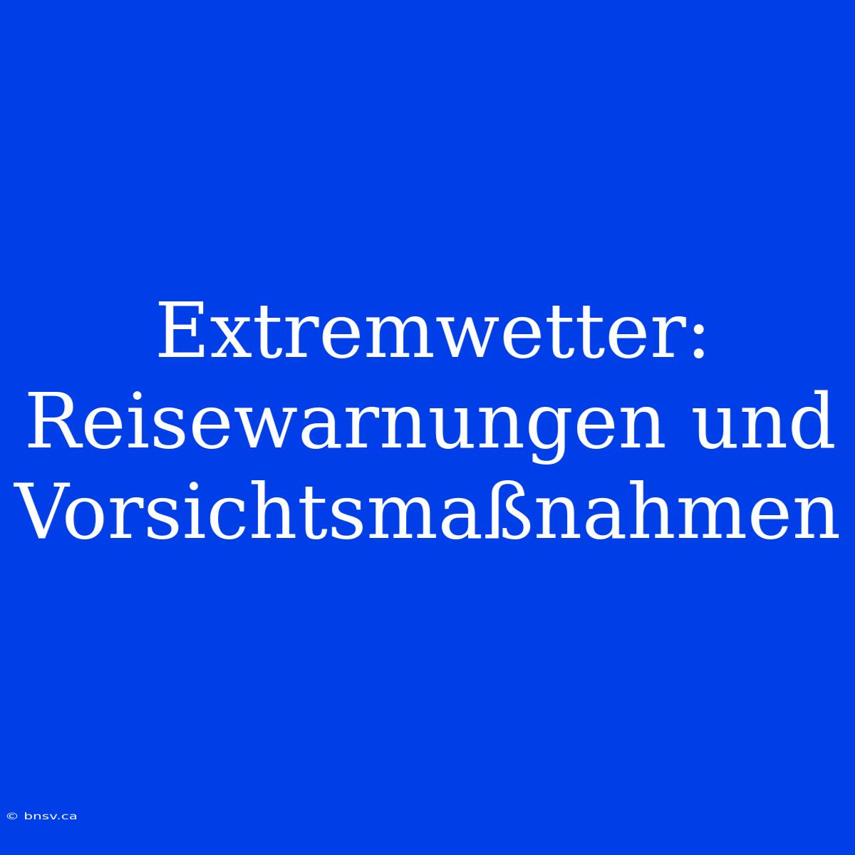 Extremwetter: Reisewarnungen Und Vorsichtsmaßnahmen