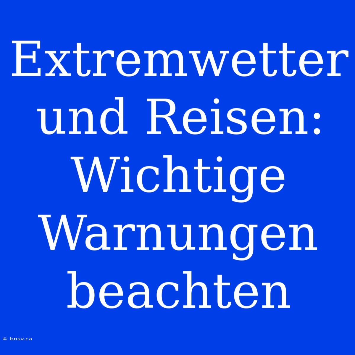 Extremwetter Und Reisen: Wichtige Warnungen Beachten