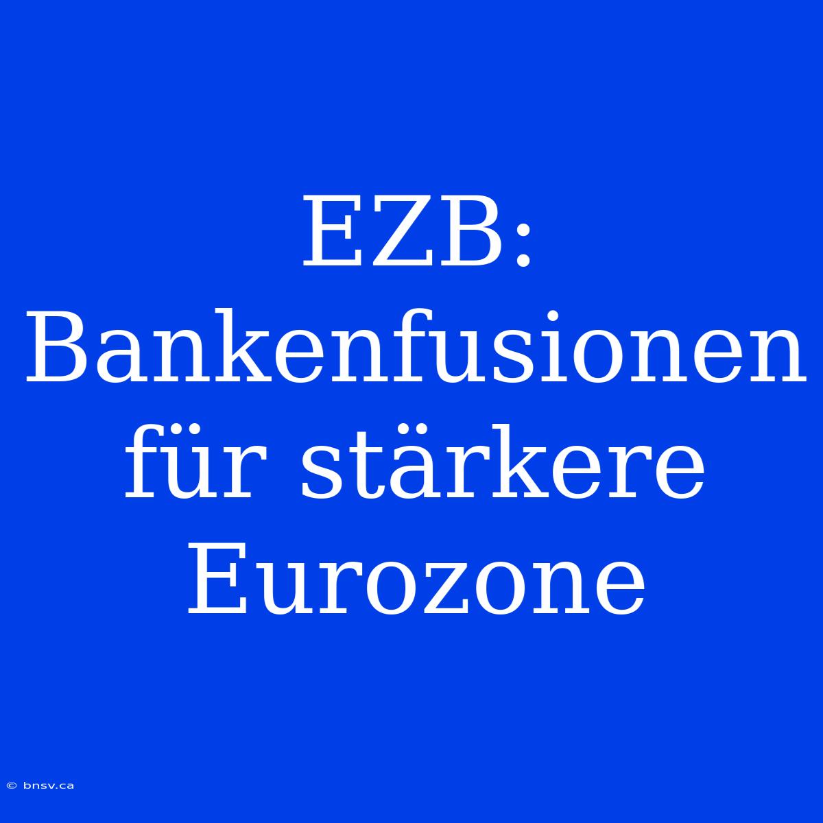 EZB: Bankenfusionen Für Stärkere Eurozone