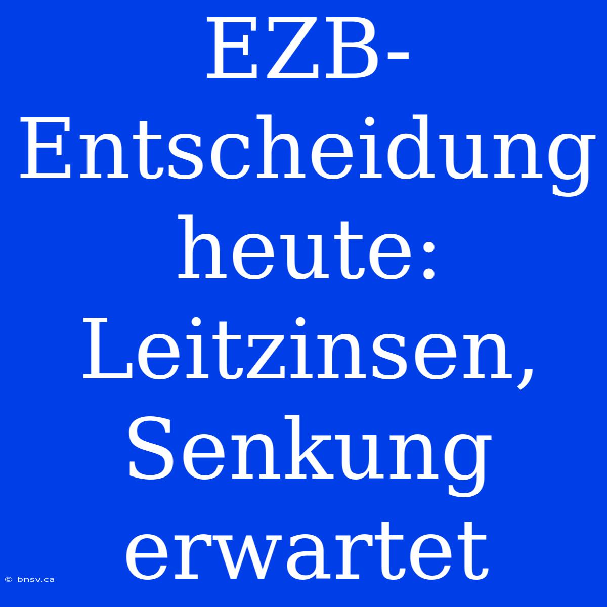 EZB-Entscheidung Heute: Leitzinsen, Senkung Erwartet