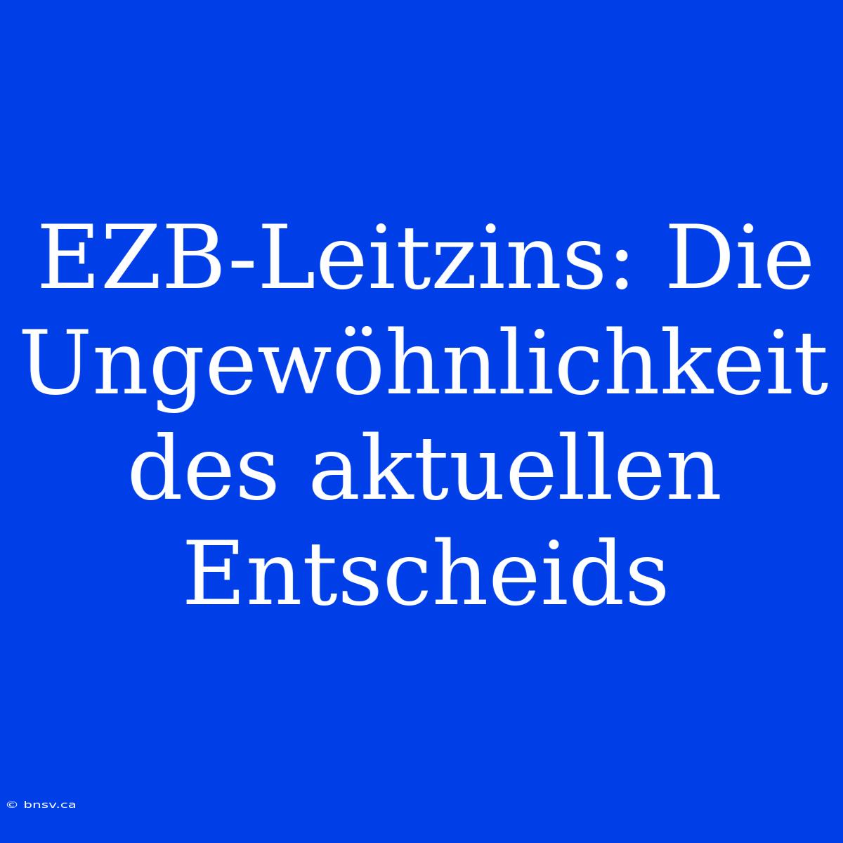 EZB-Leitzins: Die Ungewöhnlichkeit Des Aktuellen Entscheids