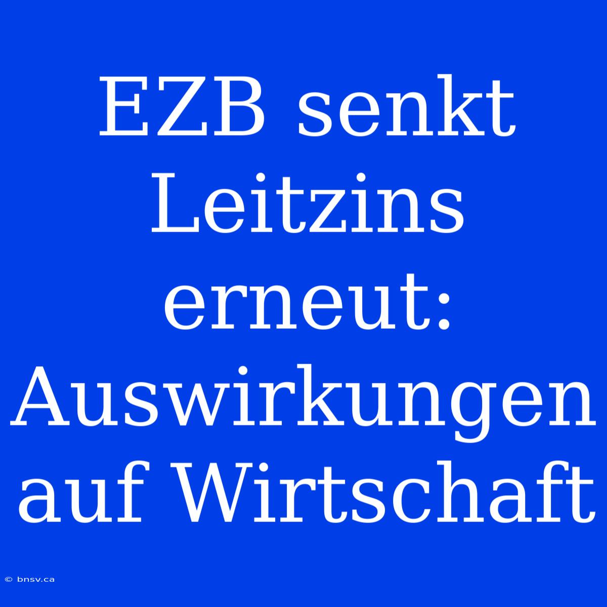 EZB Senkt Leitzins Erneut: Auswirkungen Auf Wirtschaft