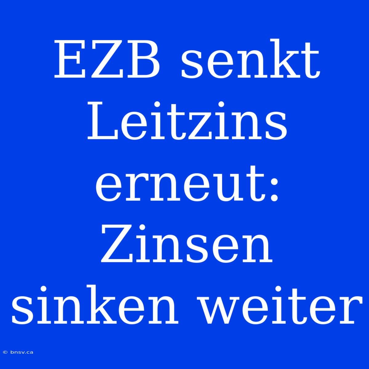 EZB Senkt Leitzins Erneut: Zinsen Sinken Weiter