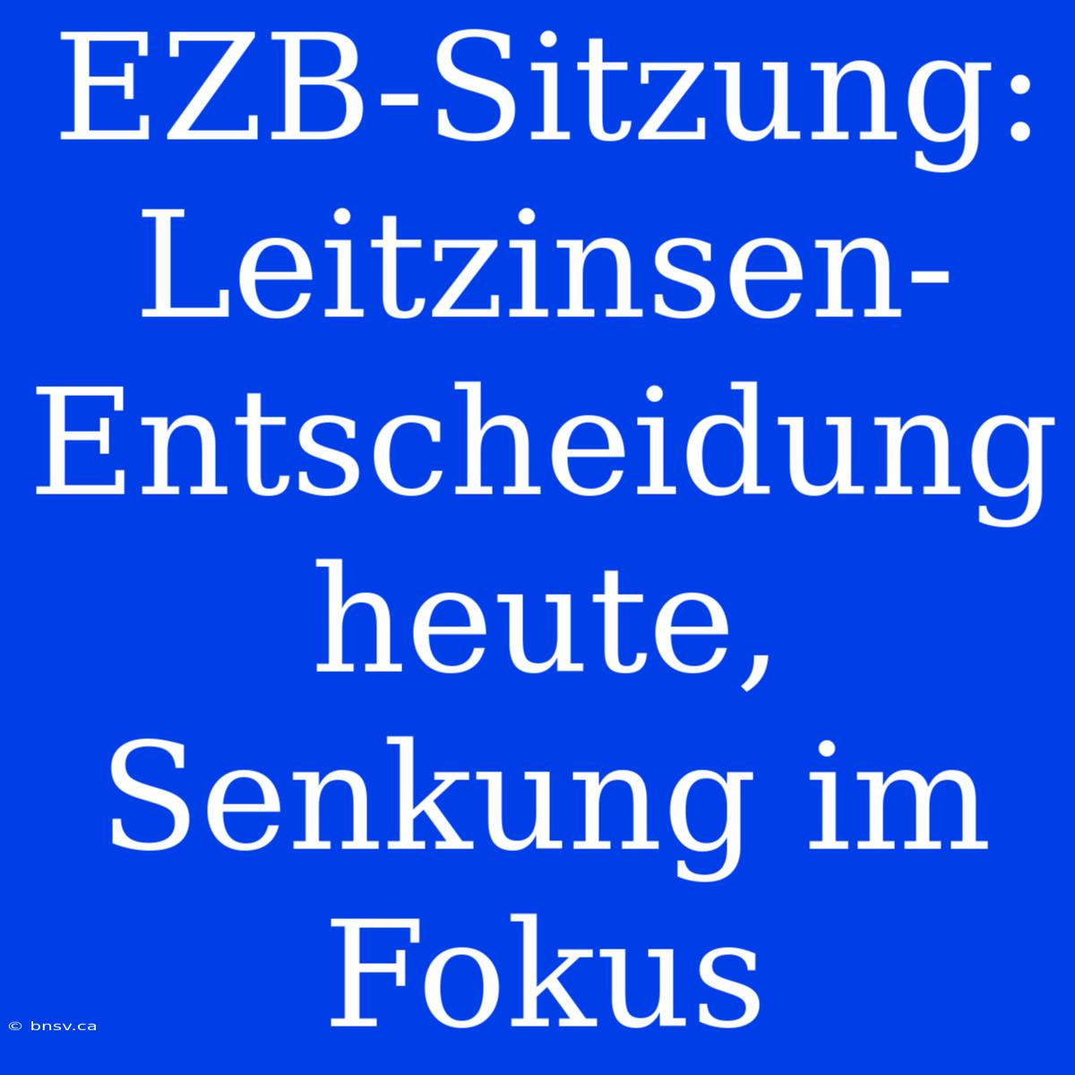 EZB-Sitzung: Leitzinsen-Entscheidung Heute, Senkung Im Fokus