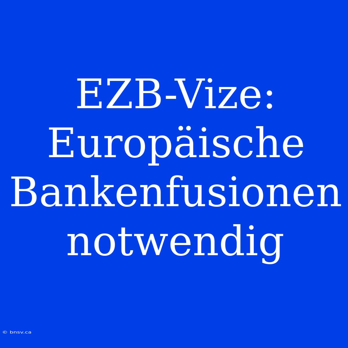 EZB-Vize: Europäische Bankenfusionen Notwendig