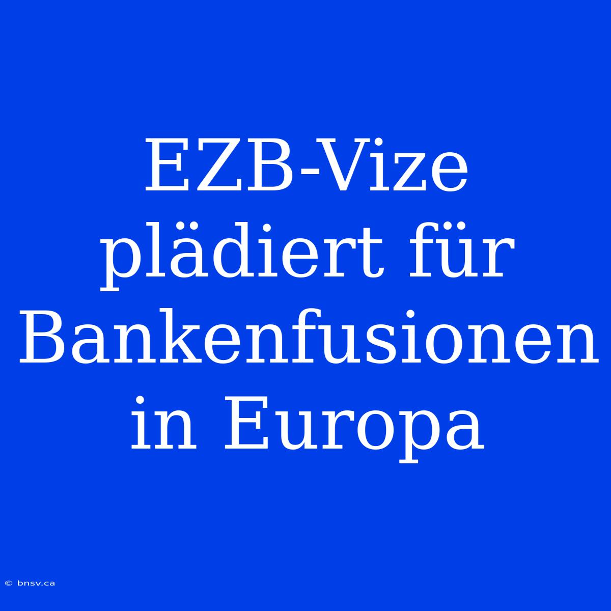 EZB-Vize Plädiert Für Bankenfusionen In Europa