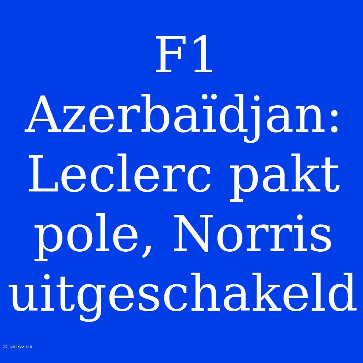 F1 Azerbaïdjan: Leclerc Pakt Pole, Norris Uitgeschakeld