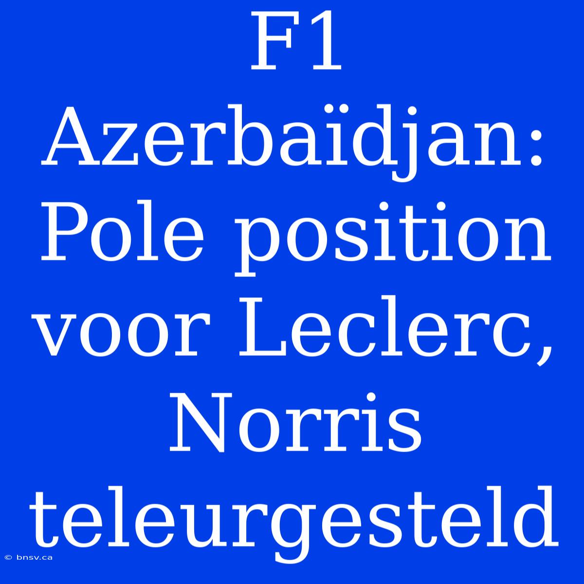 F1 Azerbaïdjan: Pole Position Voor Leclerc, Norris Teleurgesteld