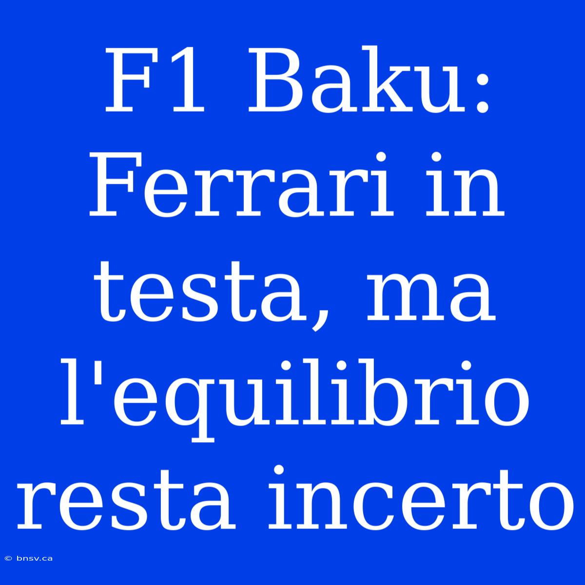 F1 Baku: Ferrari In Testa, Ma L'equilibrio Resta Incerto