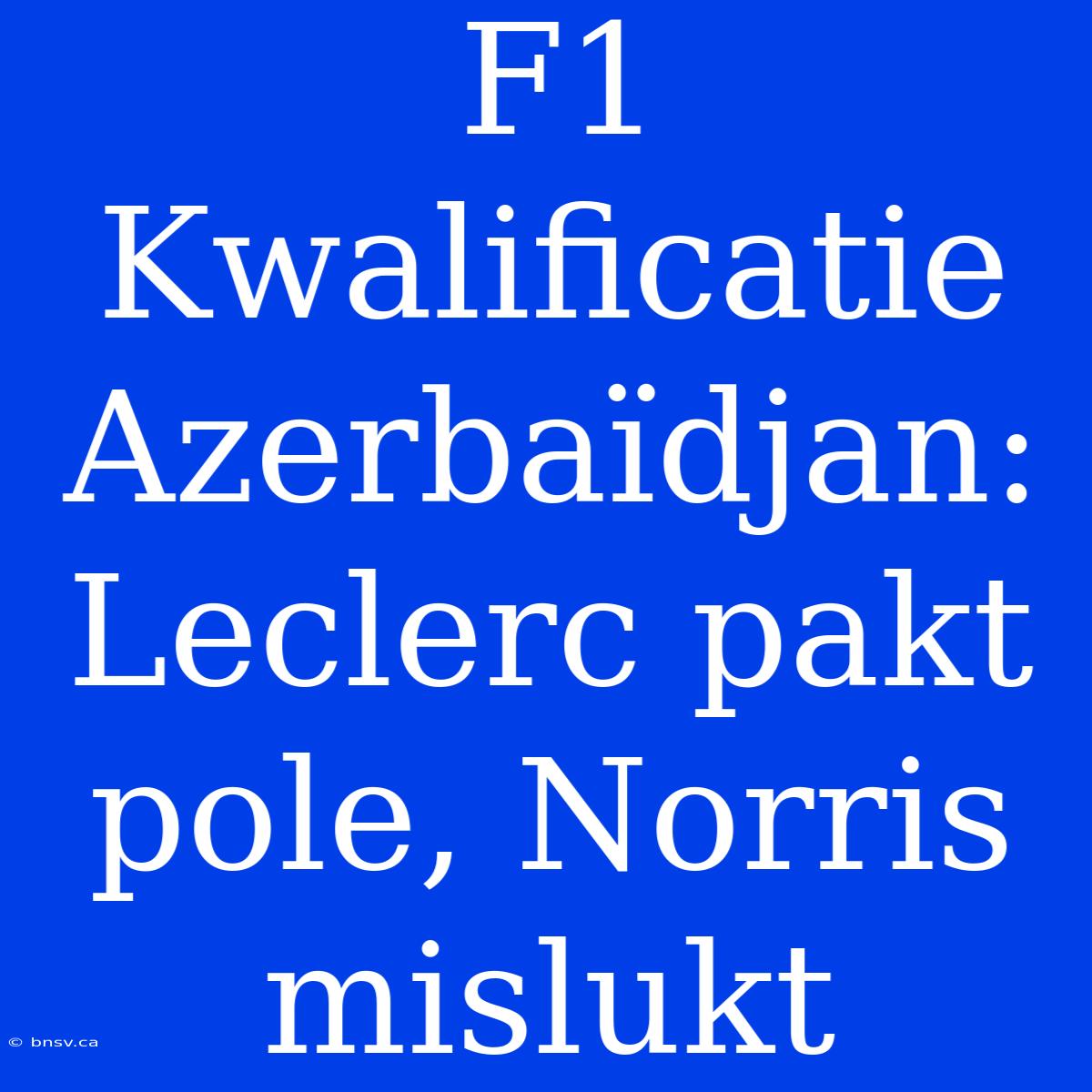 F1 Kwalificatie Azerbaïdjan: Leclerc Pakt Pole, Norris Mislukt