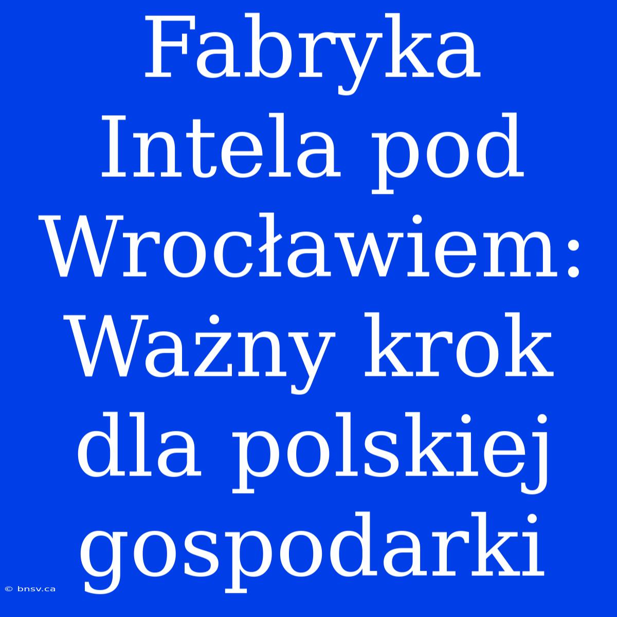 Fabryka Intela Pod Wrocławiem: Ważny Krok Dla Polskiej Gospodarki