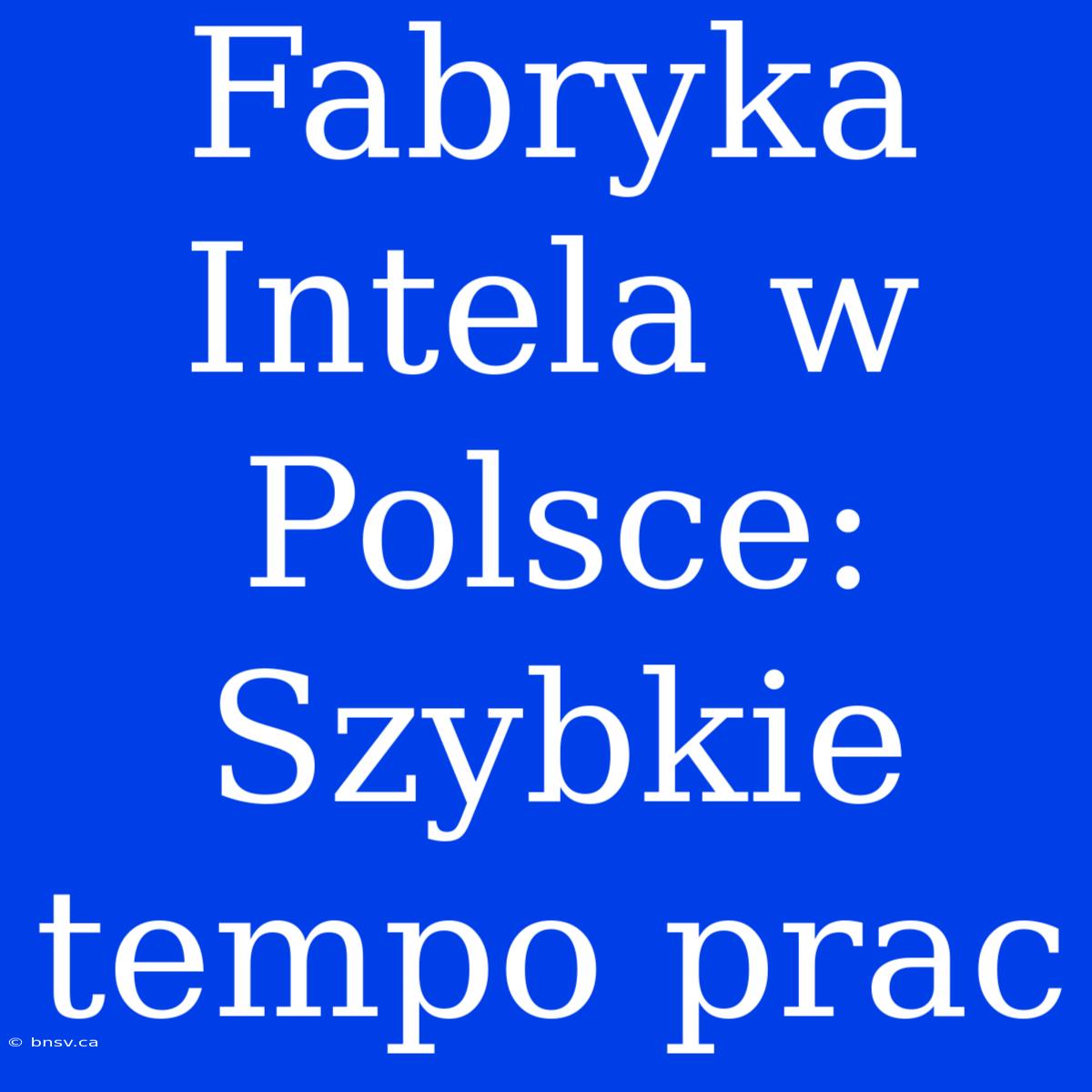 Fabryka Intela W Polsce: Szybkie Tempo Prac