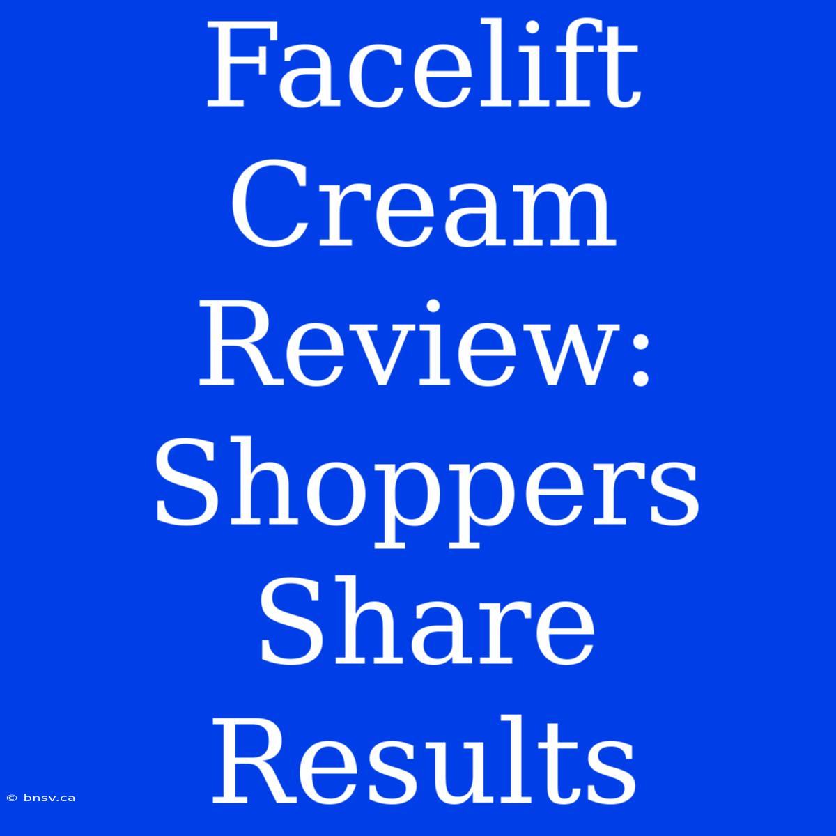 Facelift Cream Review: Shoppers Share Results