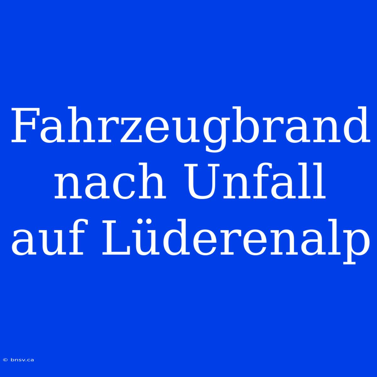 Fahrzeugbrand Nach Unfall Auf Lüderenalp