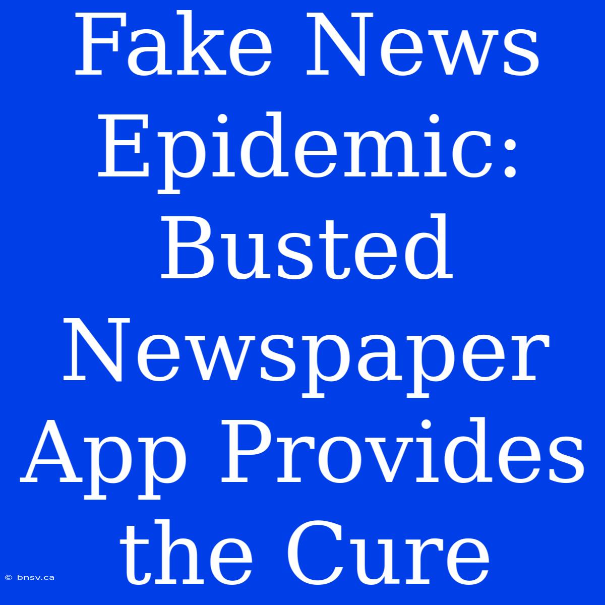 Fake News Epidemic: Busted Newspaper App Provides The Cure