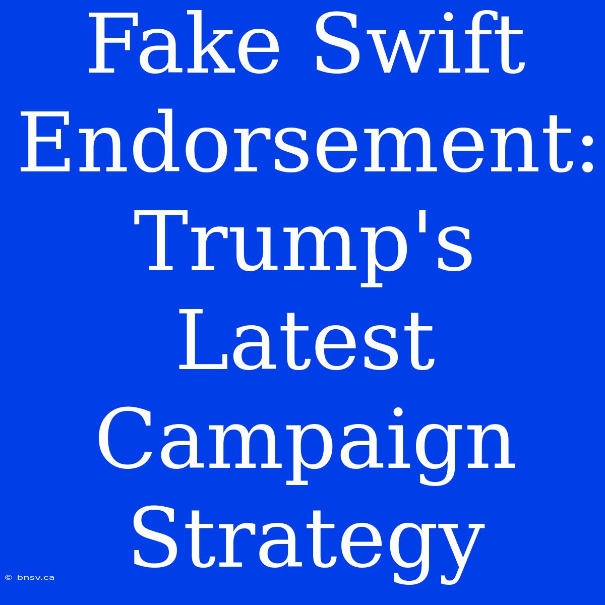 Fake Swift Endorsement: Trump's Latest Campaign Strategy