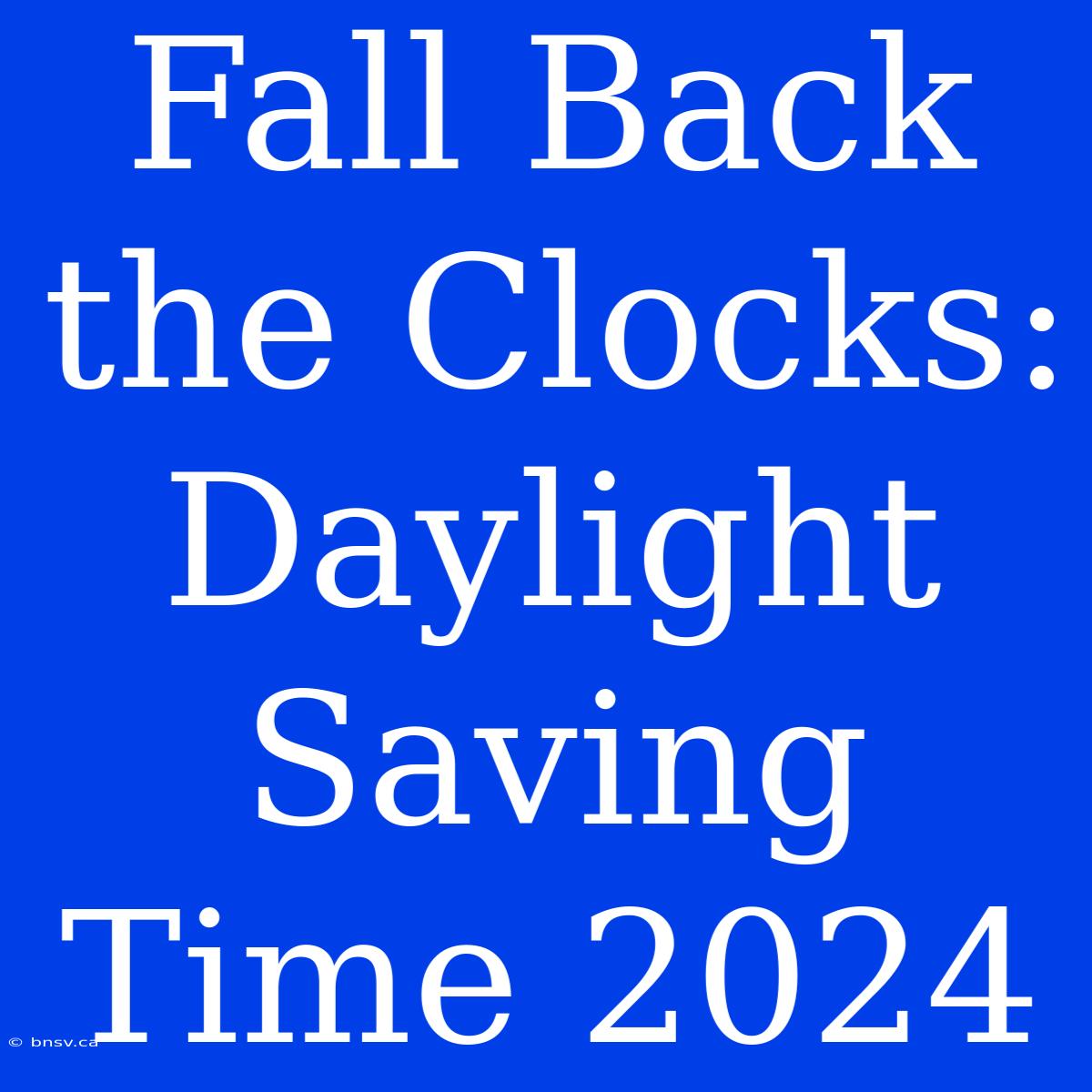 Fall Back The Clocks: Daylight Saving Time 2024