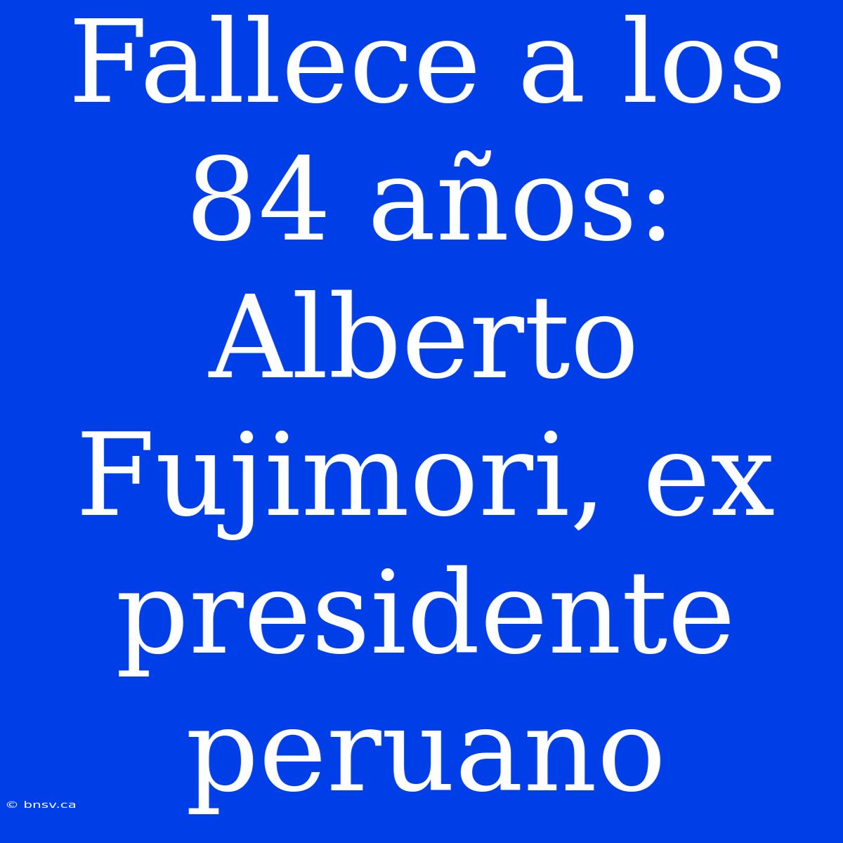 Fallece A Los 84 Años: Alberto Fujimori, Ex Presidente Peruano