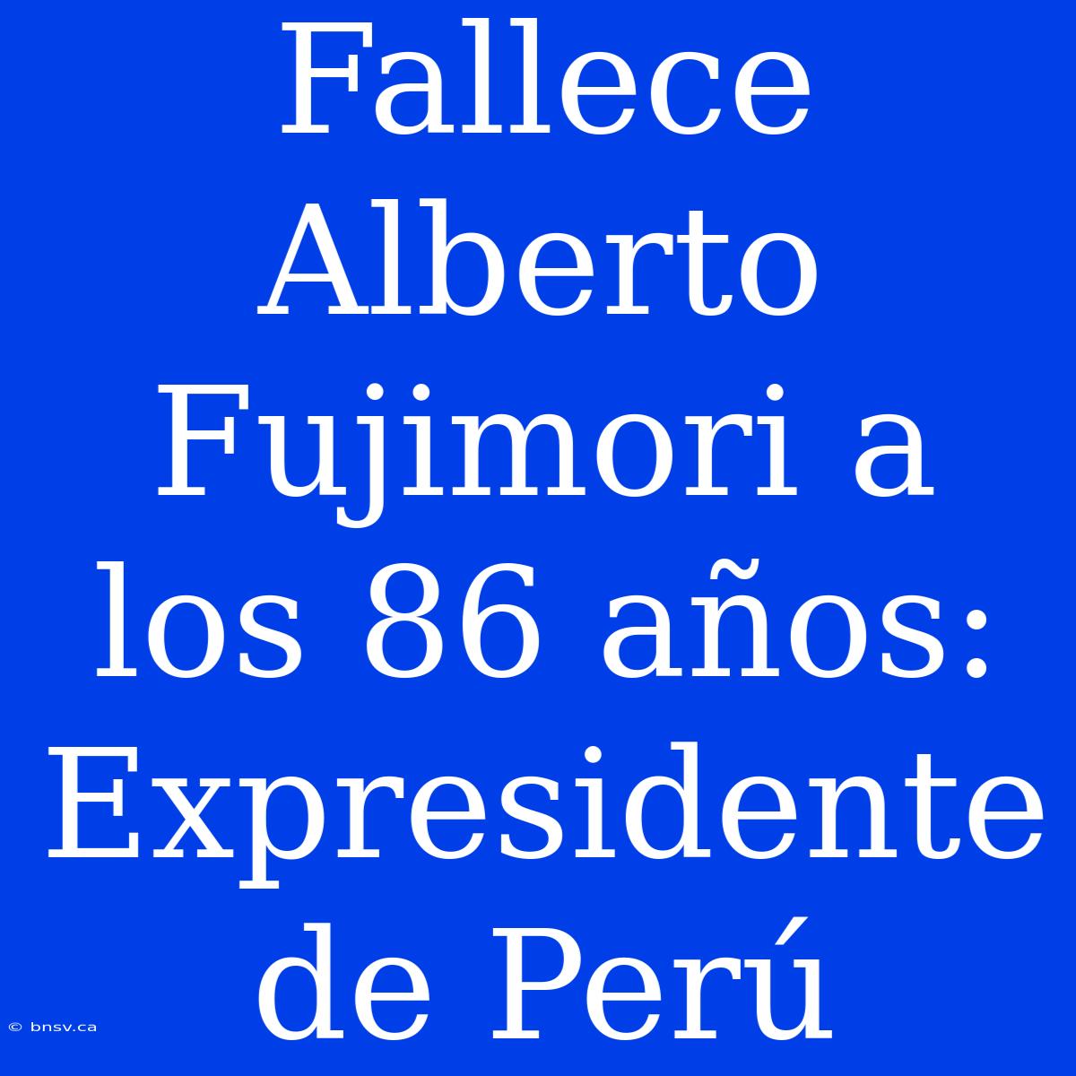 Fallece Alberto Fujimori A Los 86 Años: Expresidente De Perú