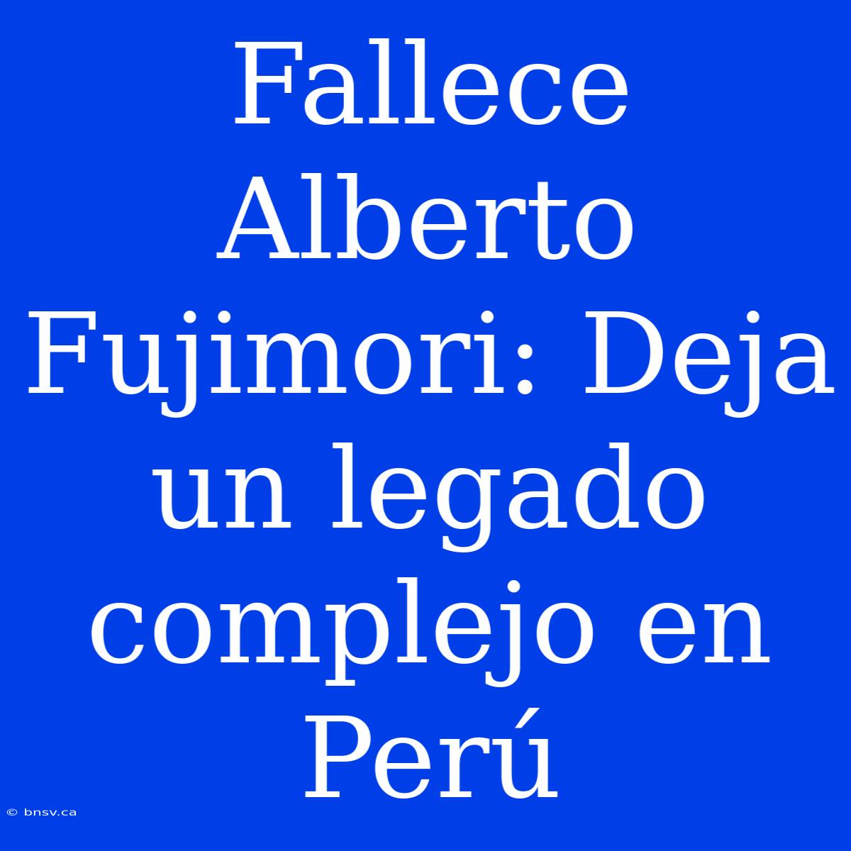 Fallece Alberto Fujimori: Deja Un Legado Complejo En Perú