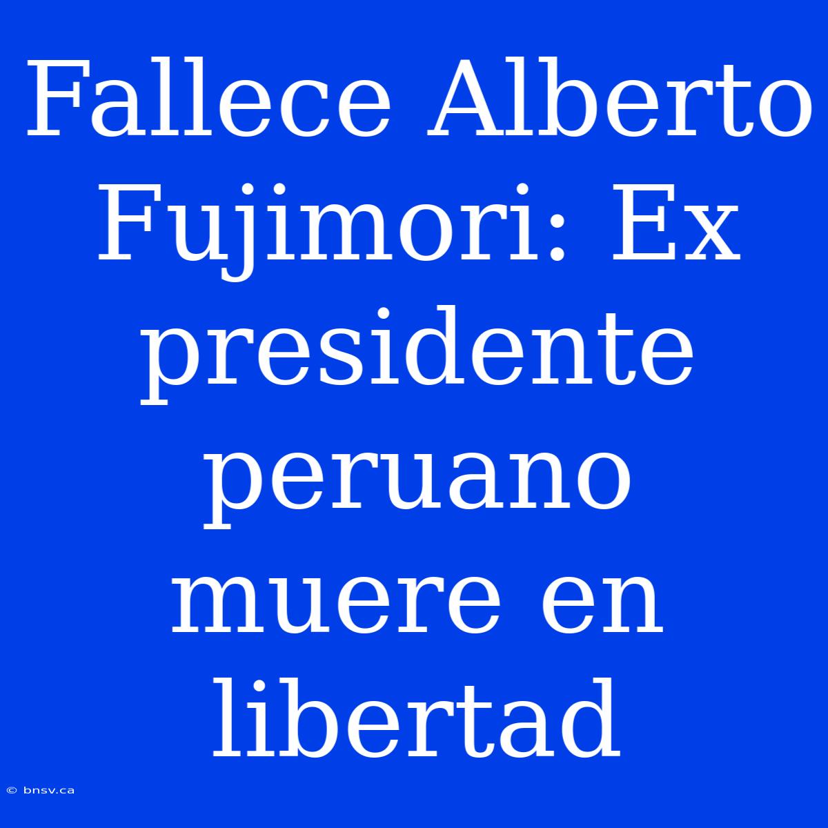 Fallece Alberto Fujimori: Ex Presidente Peruano Muere En Libertad