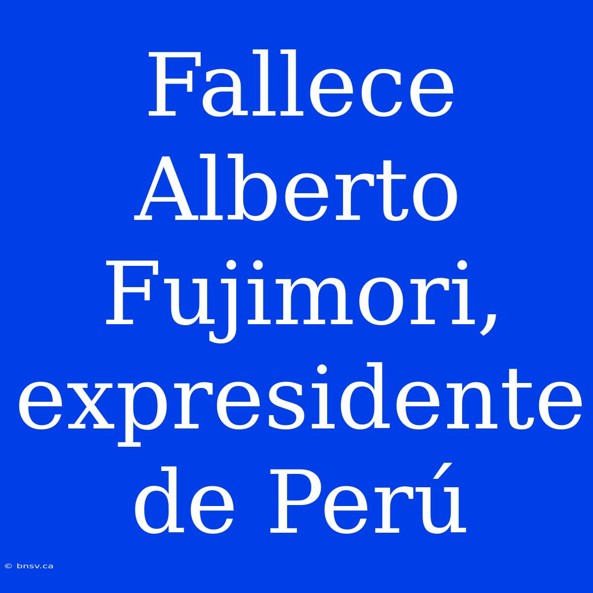 Fallece Alberto Fujimori, Expresidente De Perú