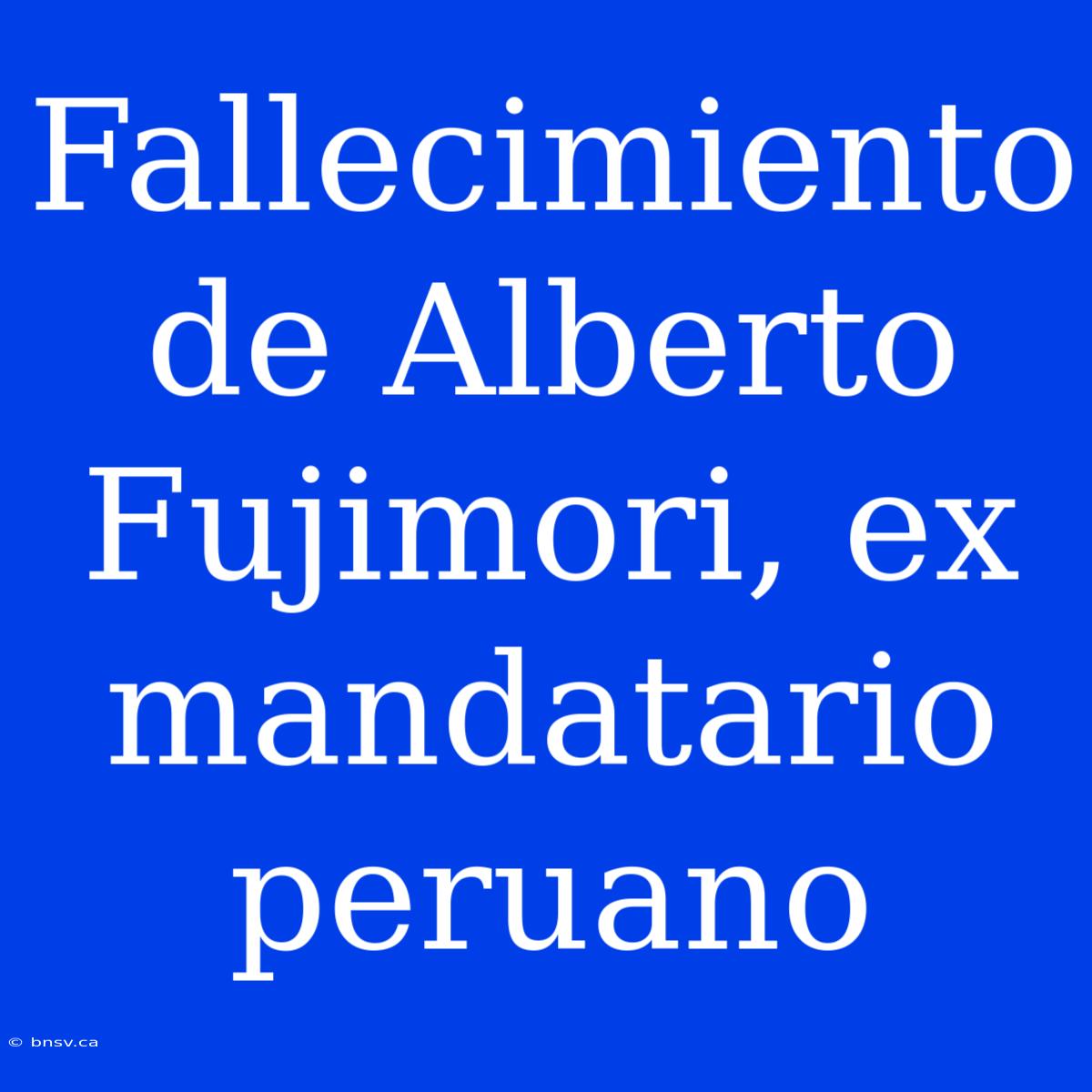 Fallecimiento De Alberto Fujimori, Ex Mandatario Peruano