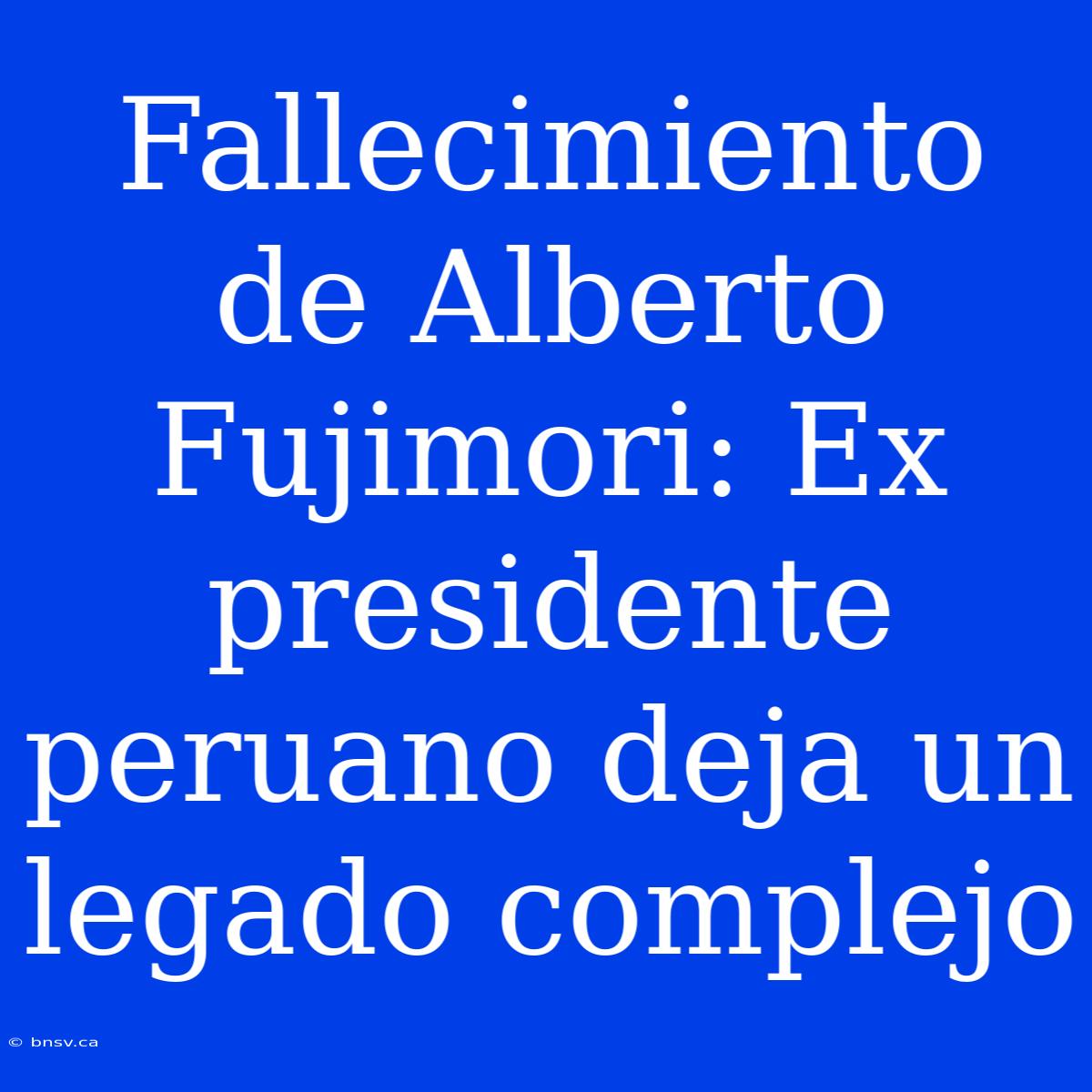 Fallecimiento De Alberto Fujimori: Ex Presidente Peruano Deja Un Legado Complejo