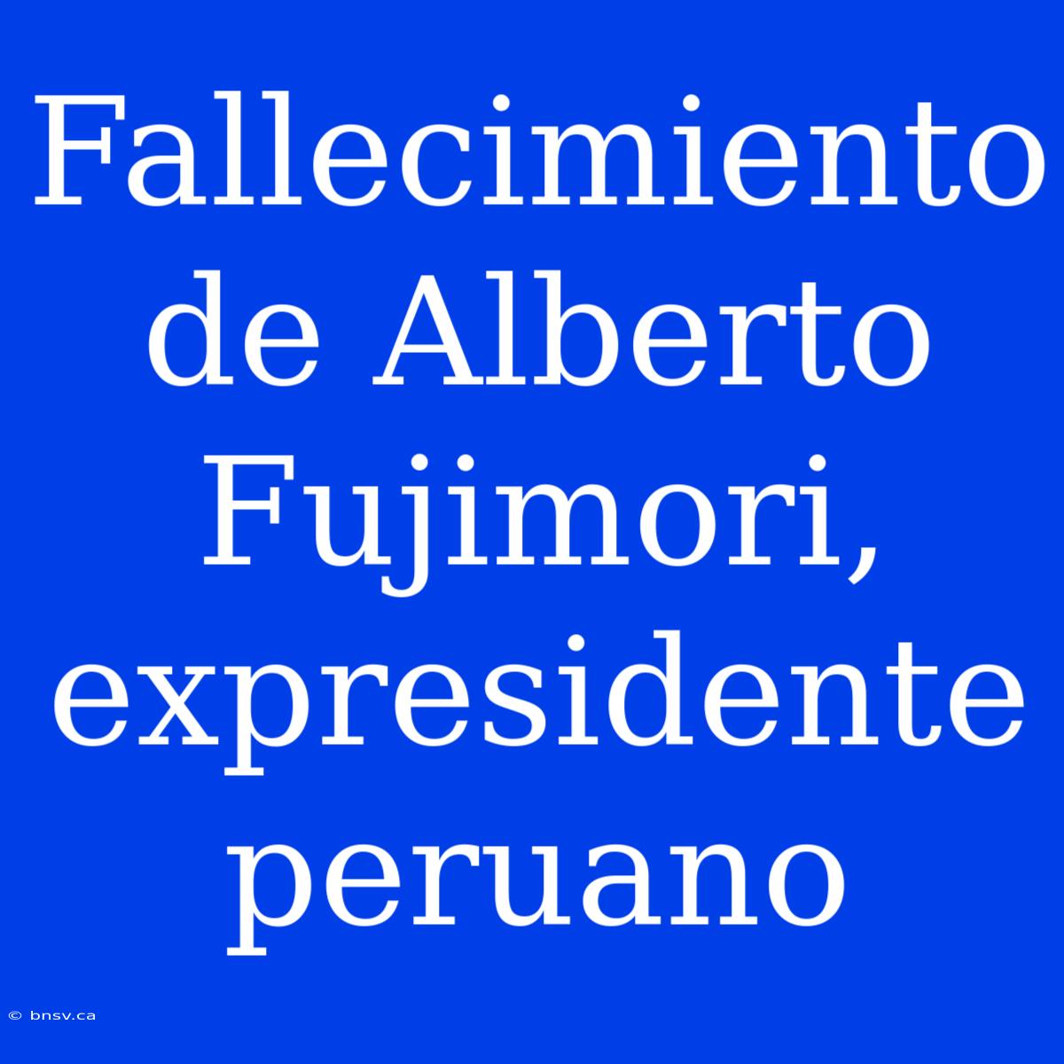 Fallecimiento De Alberto Fujimori, Expresidente Peruano