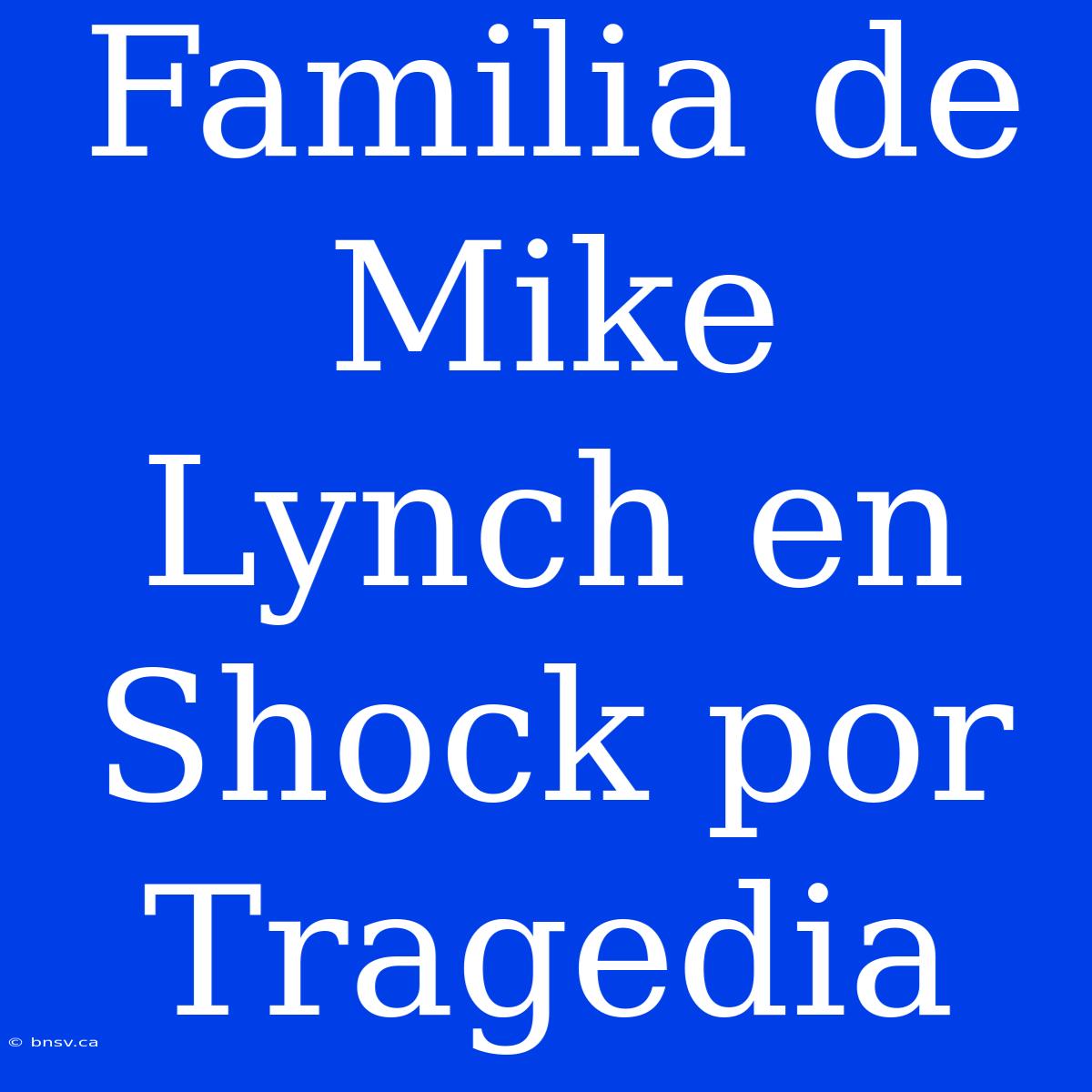 Familia De Mike Lynch En Shock Por Tragedia