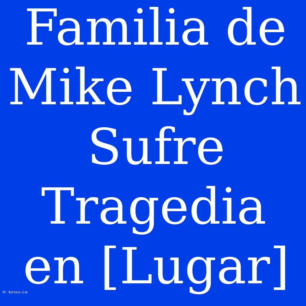 Familia De Mike Lynch Sufre Tragedia En [Lugar]