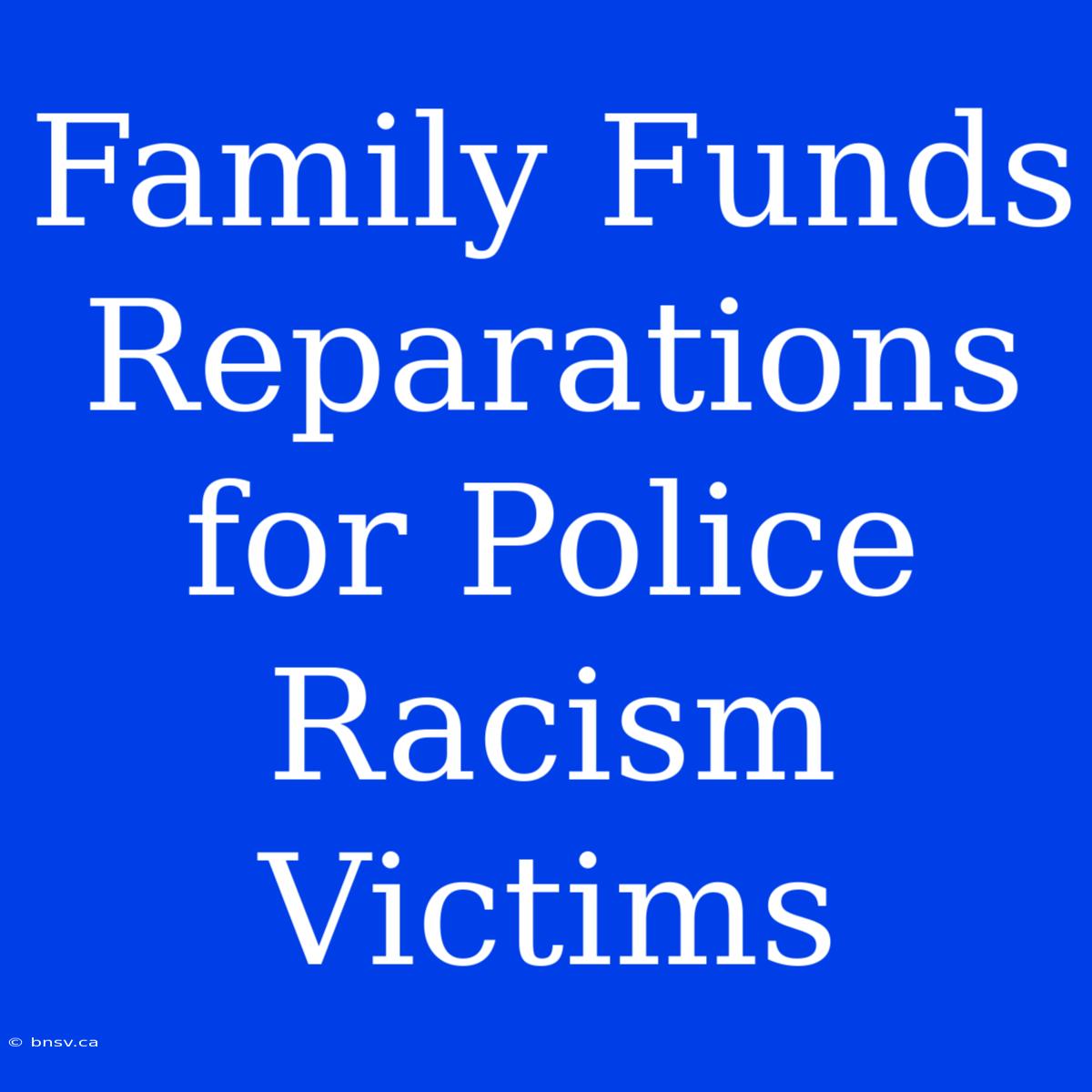 Family Funds Reparations For Police Racism Victims