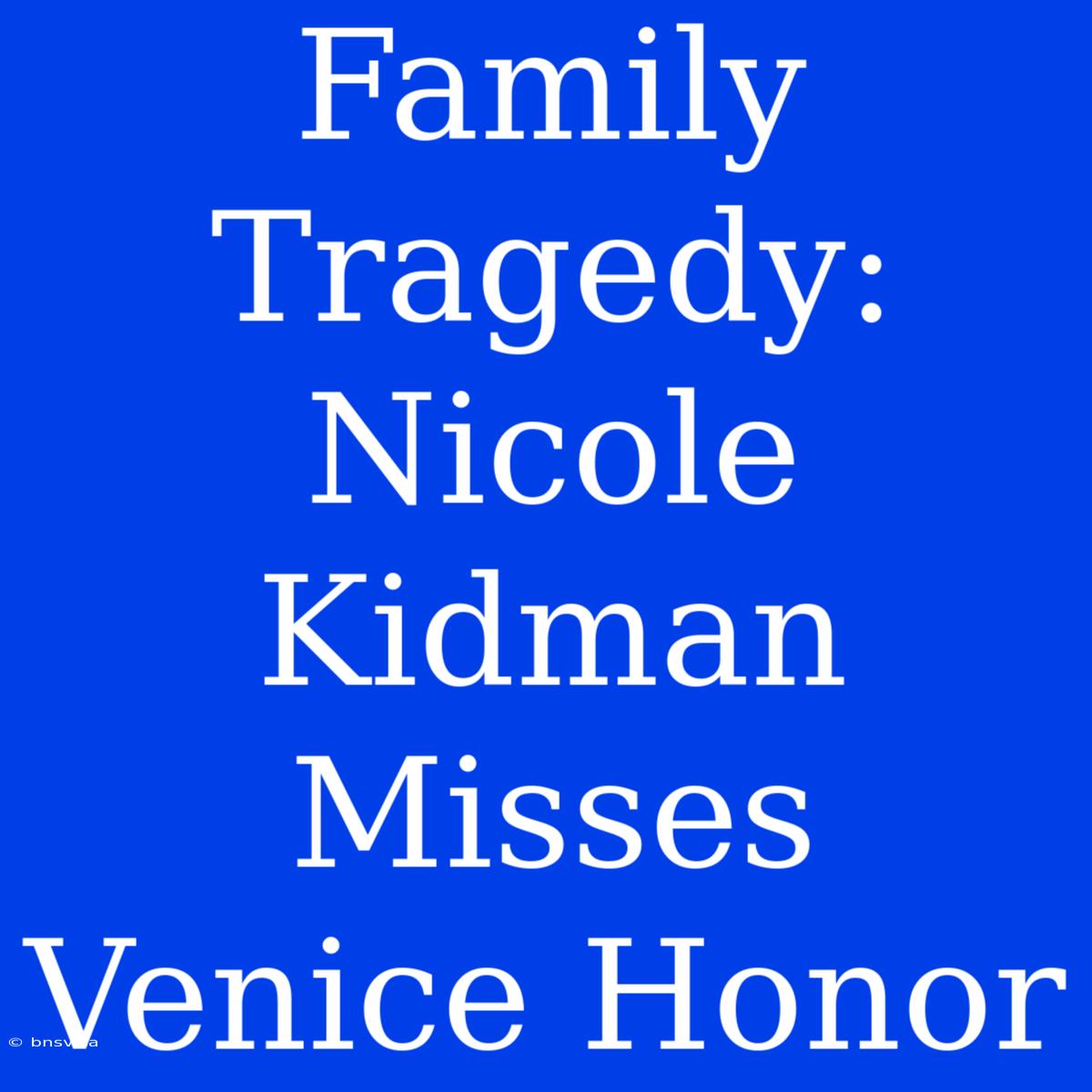 Family Tragedy: Nicole Kidman Misses Venice Honor