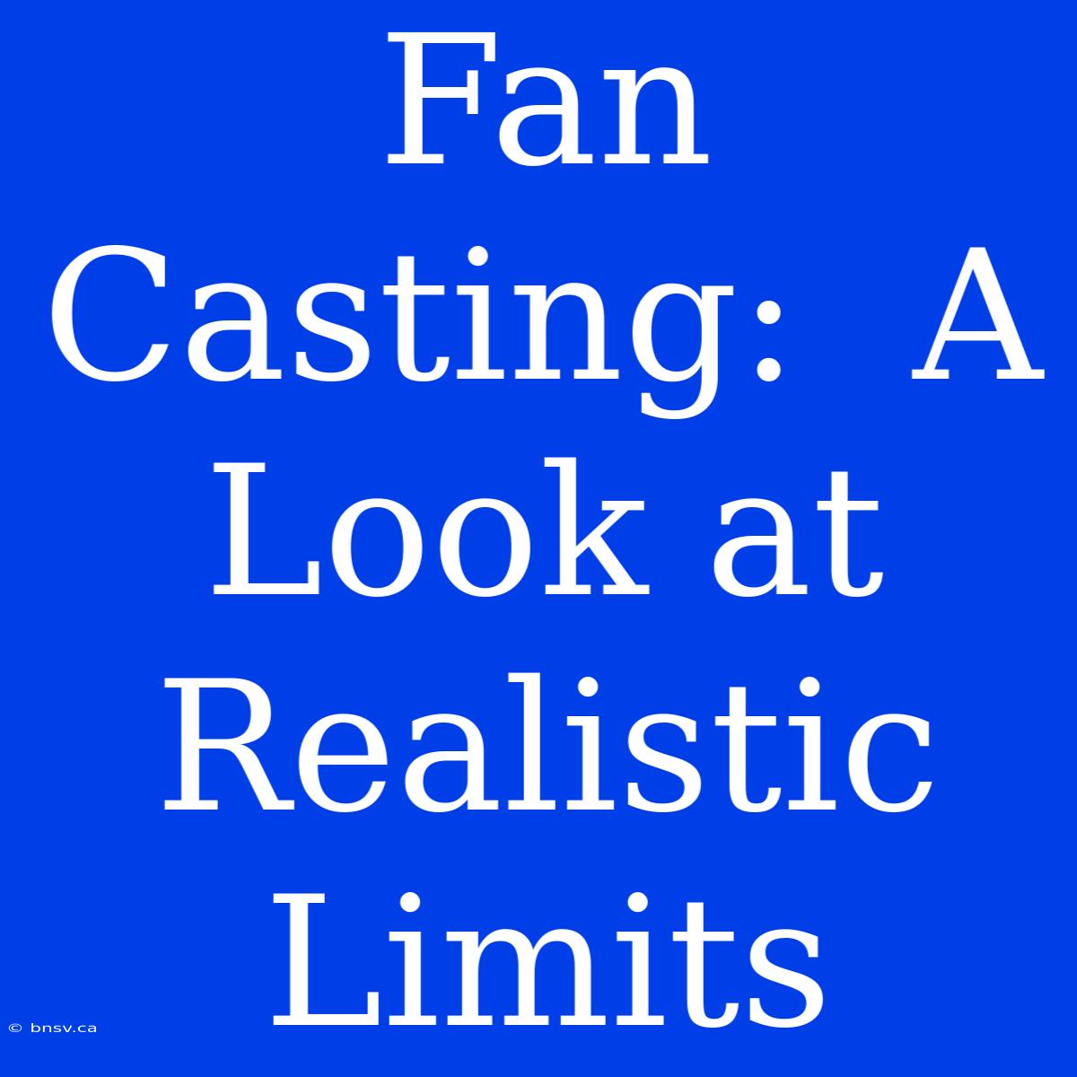 Fan Casting:  A Look At Realistic Limits