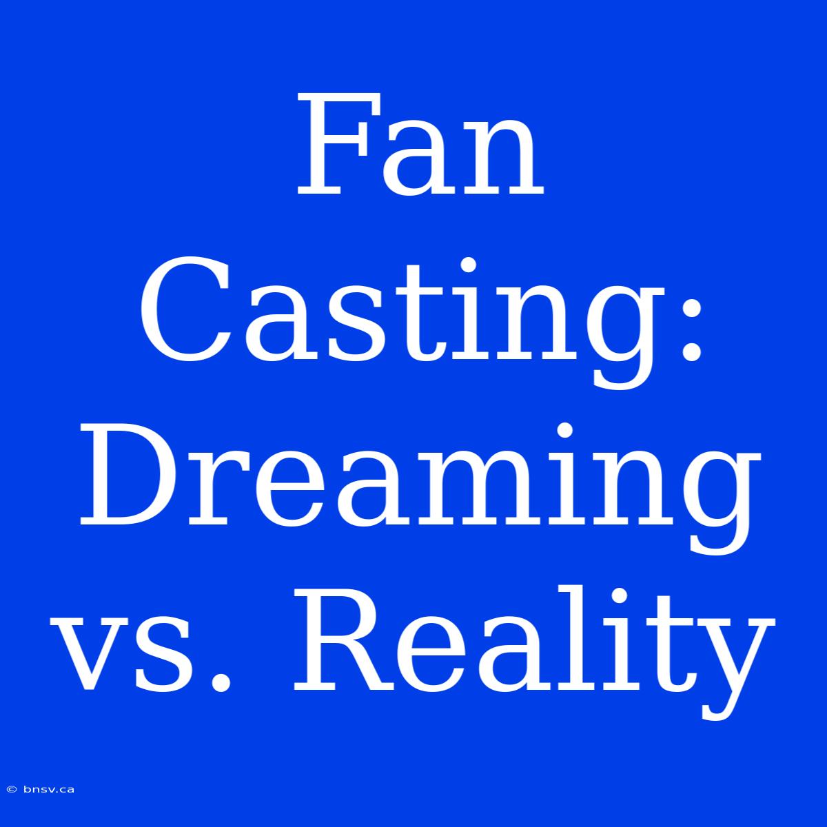 Fan Casting: Dreaming Vs. Reality