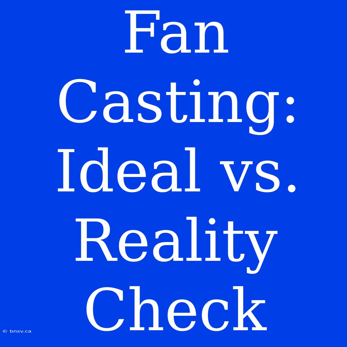 Fan Casting: Ideal Vs. Reality Check