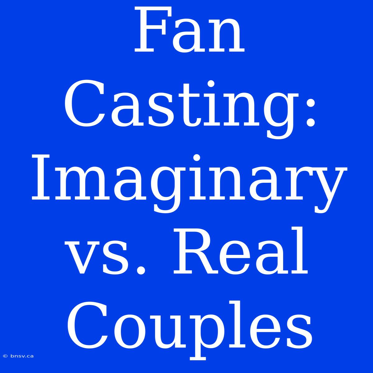 Fan Casting: Imaginary Vs. Real Couples