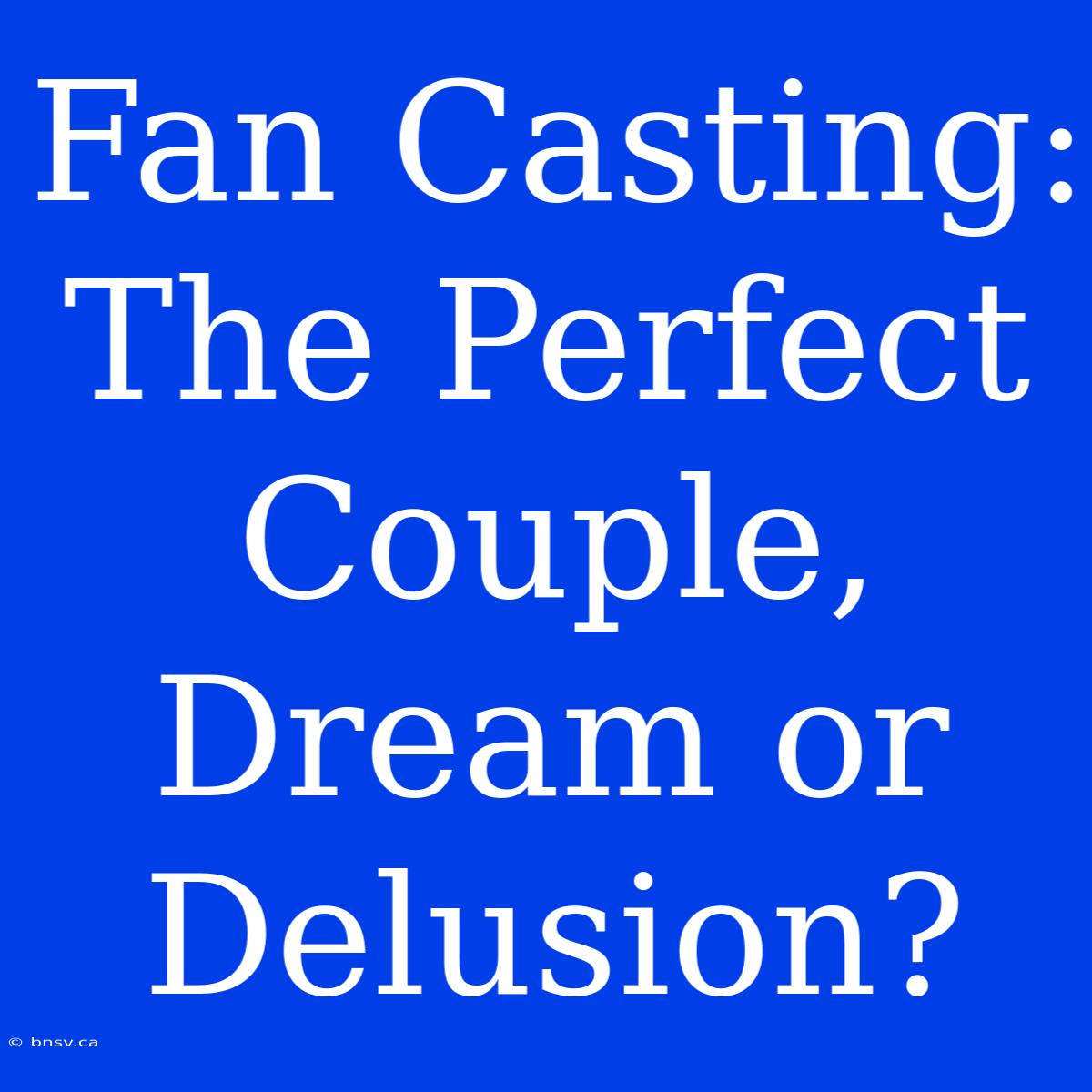 Fan Casting: The Perfect Couple, Dream Or Delusion?