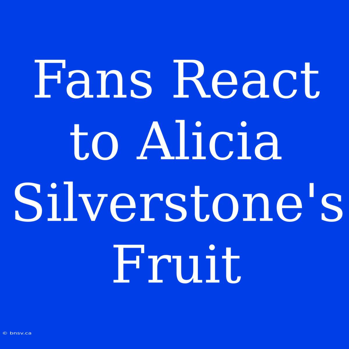 Fans React To Alicia Silverstone's Fruit