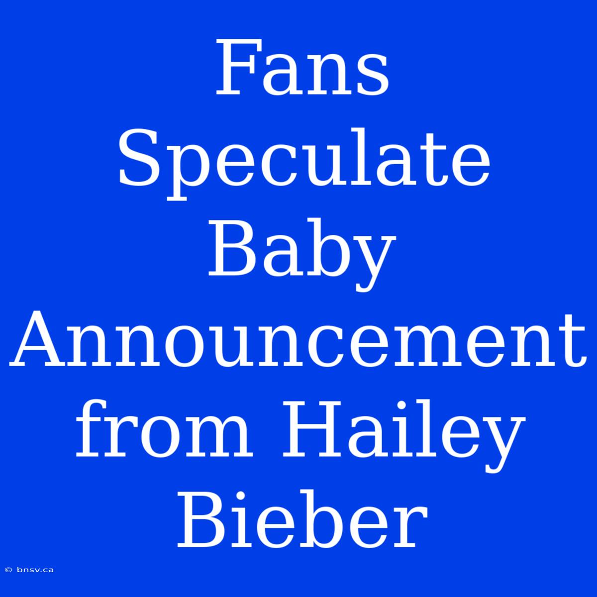 Fans Speculate Baby Announcement From Hailey Bieber