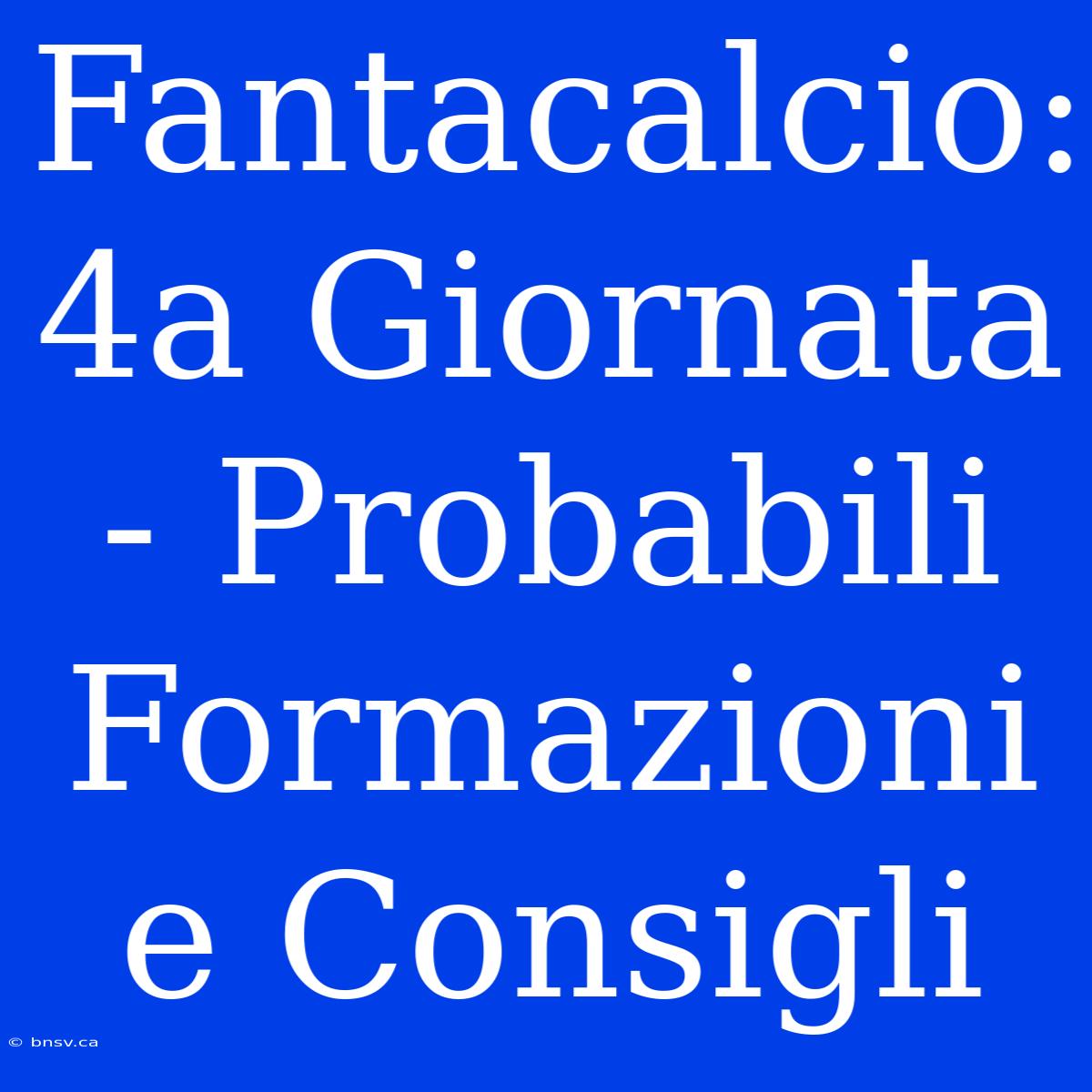 Fantacalcio: 4a Giornata - Probabili Formazioni E Consigli