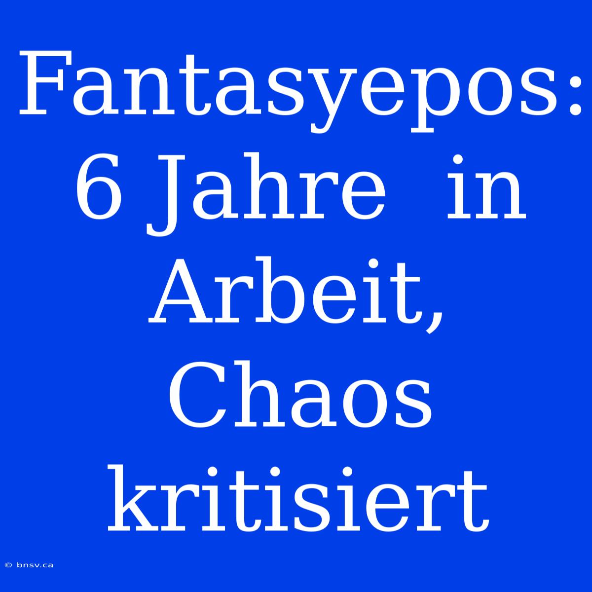 Fantasyepos:  6 Jahre  In Arbeit,  Chaos  Kritisiert