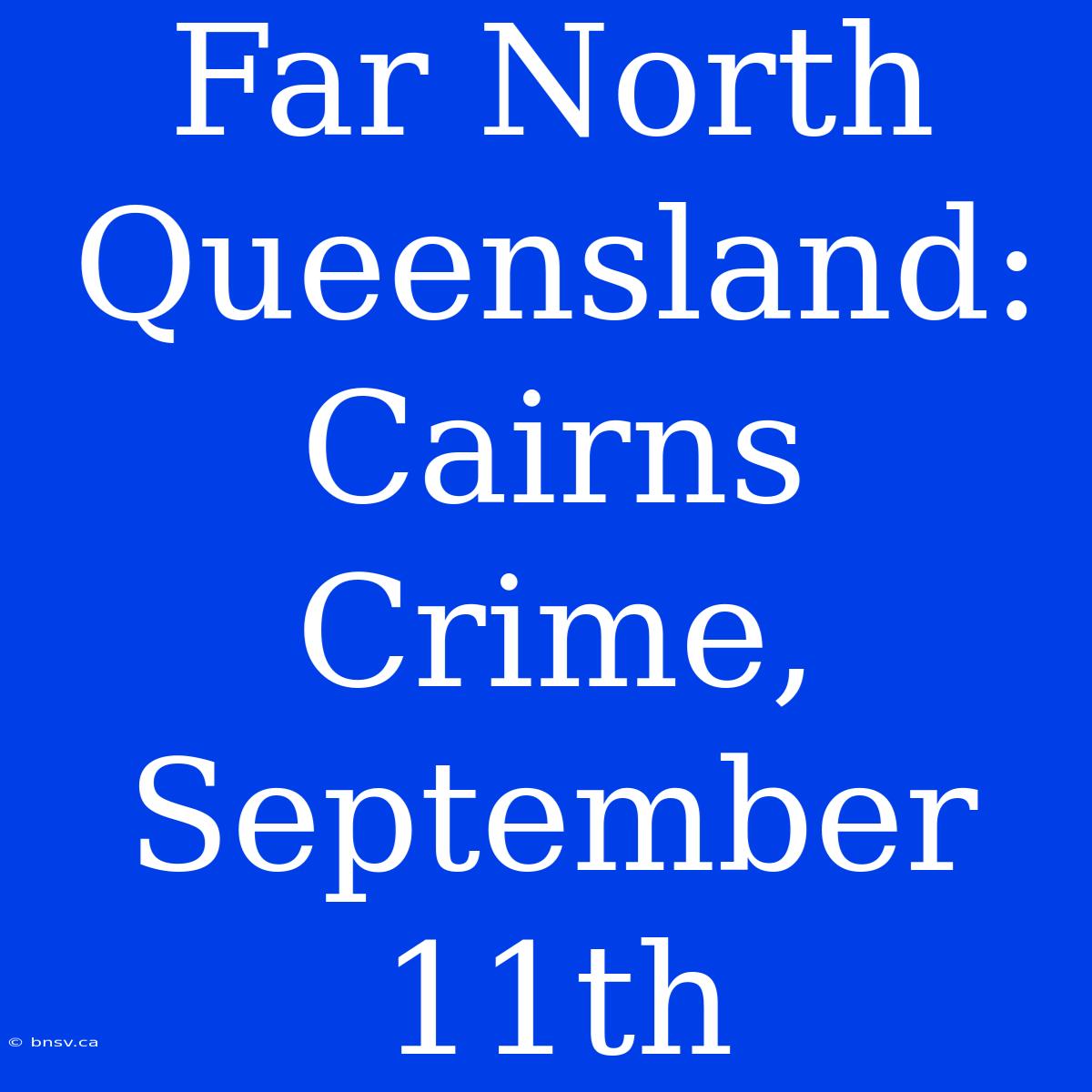 Far North Queensland: Cairns Crime, September 11th