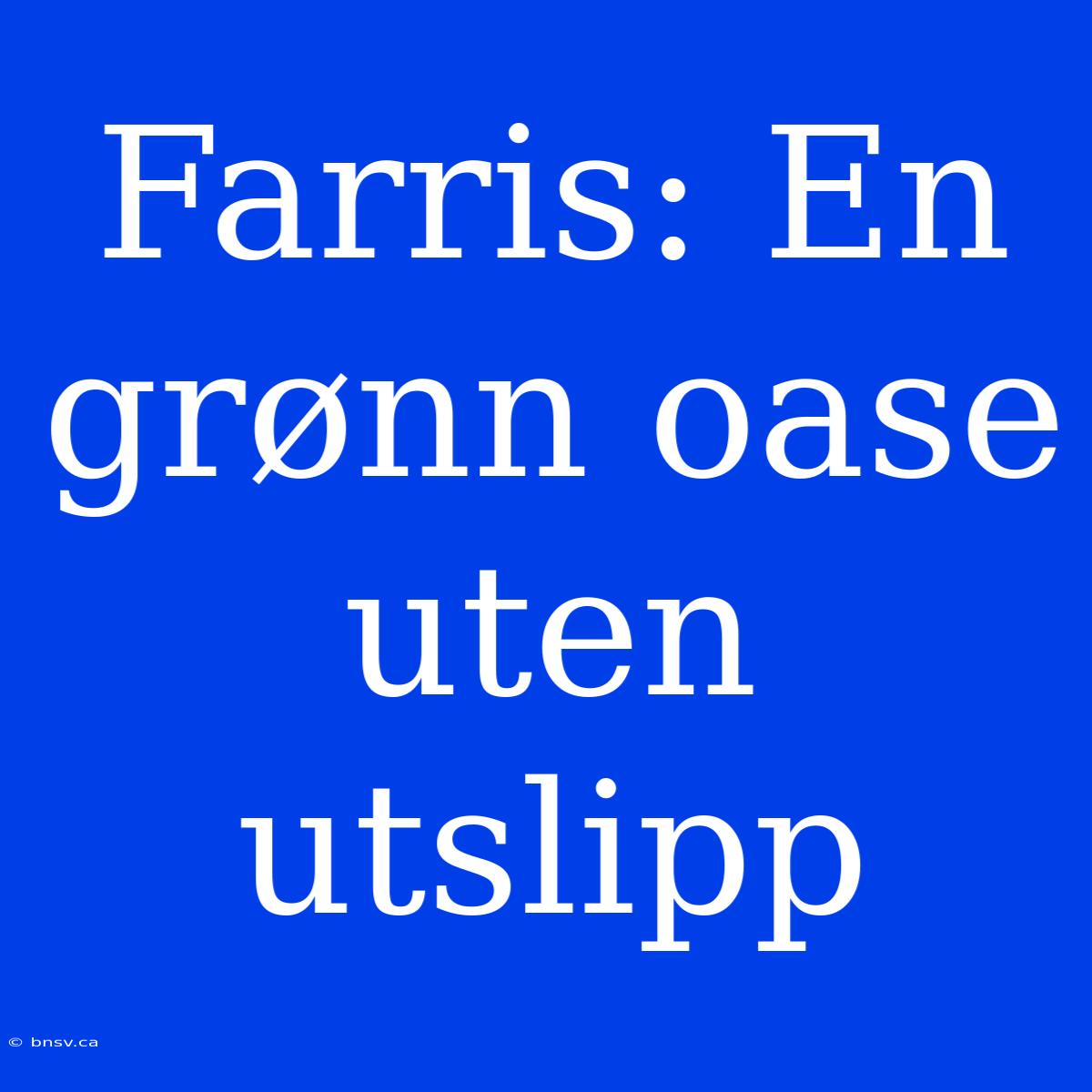 Farris: En Grønn Oase Uten Utslipp