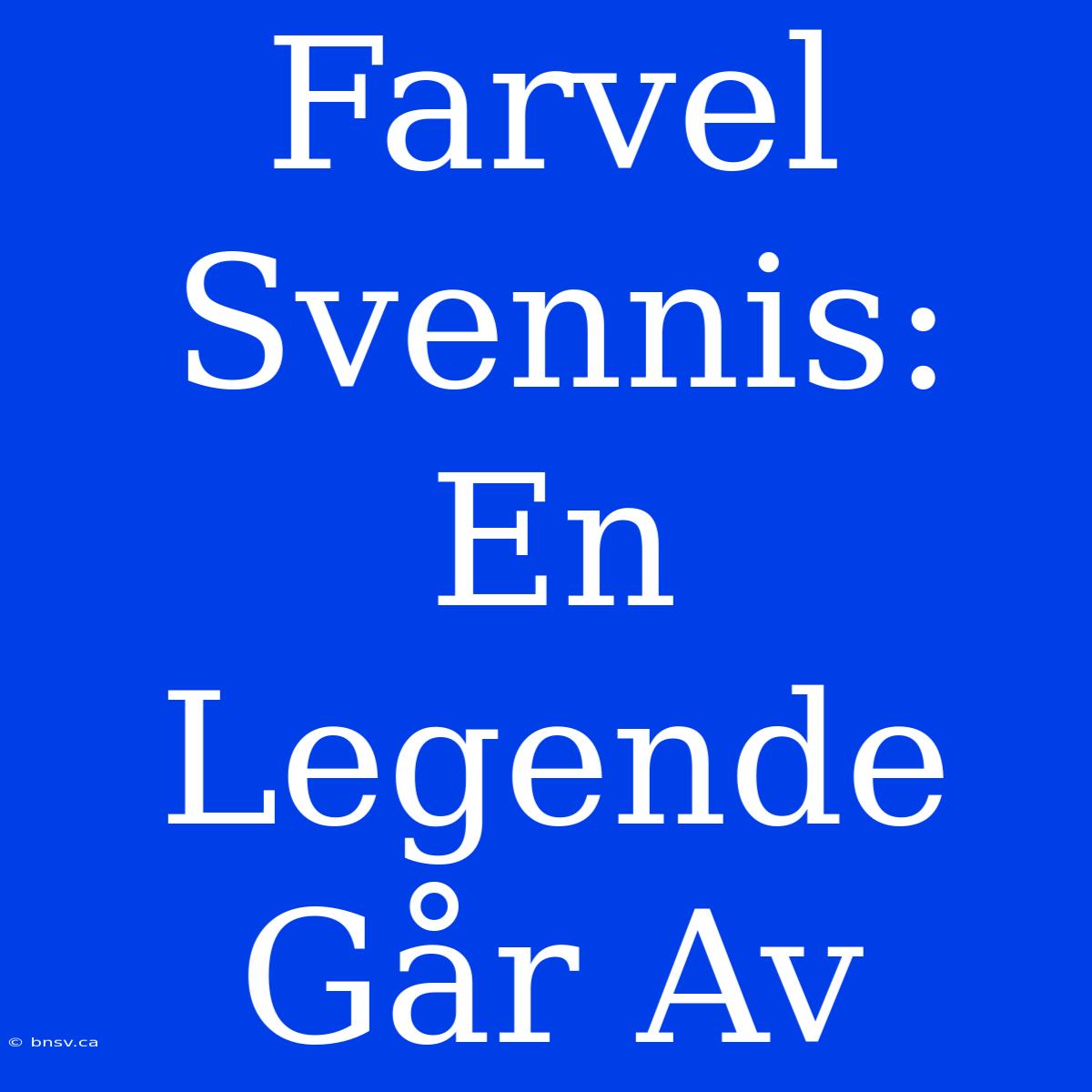 Farvel Svennis: En Legende Går Av