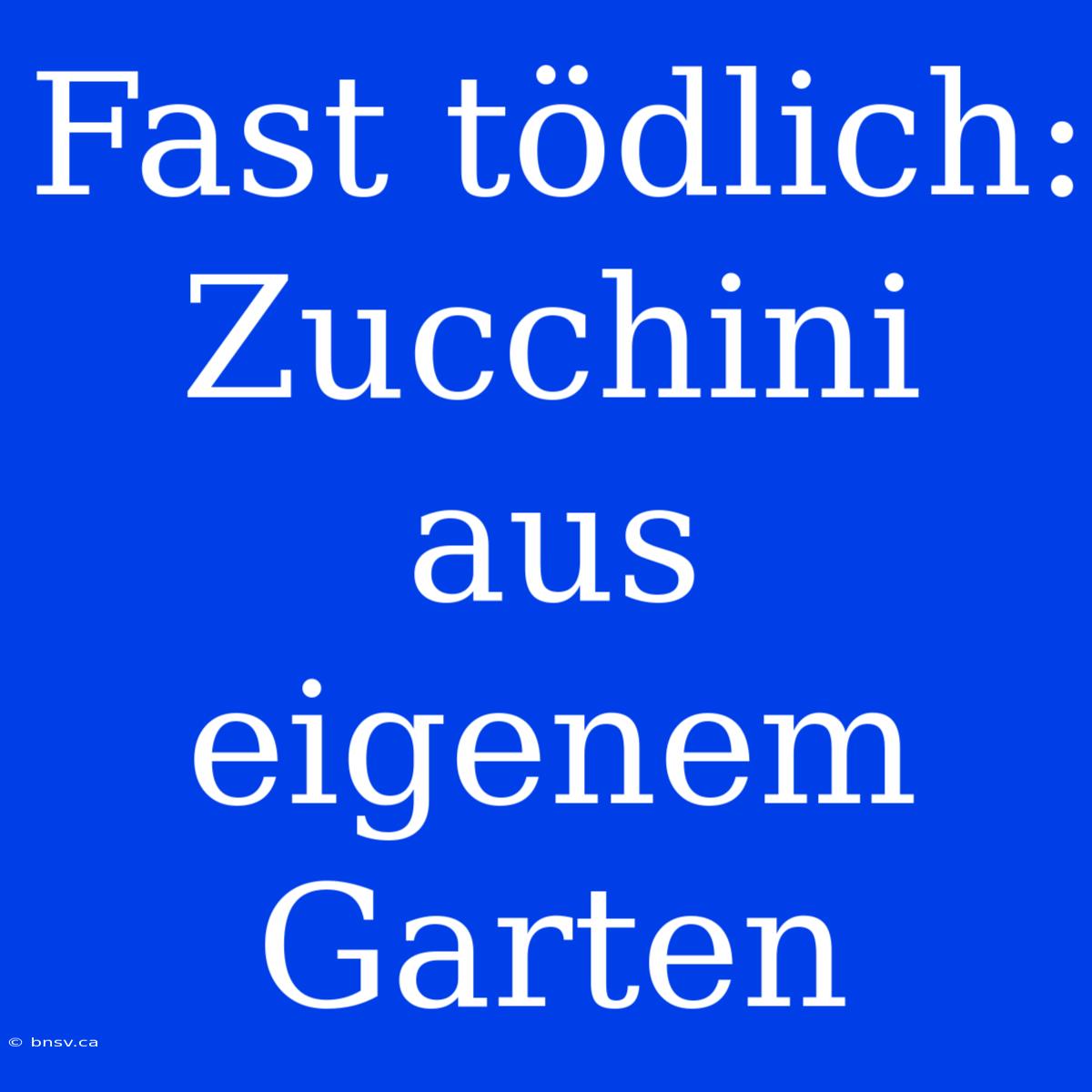 Fast Tödlich: Zucchini Aus Eigenem Garten