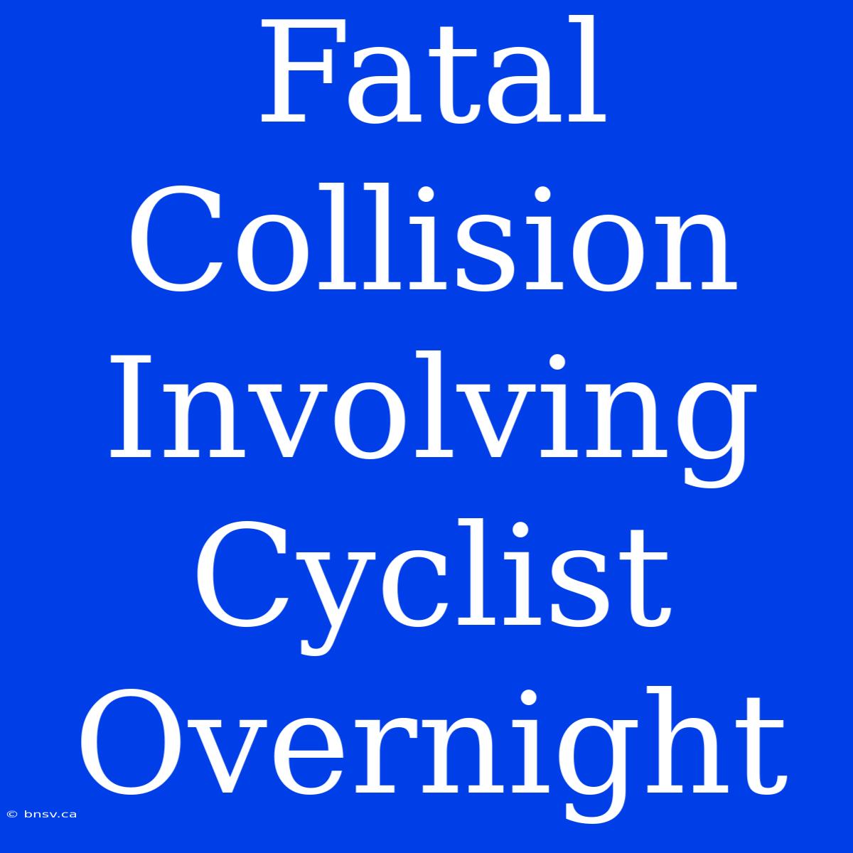 Fatal Collision Involving Cyclist Overnight