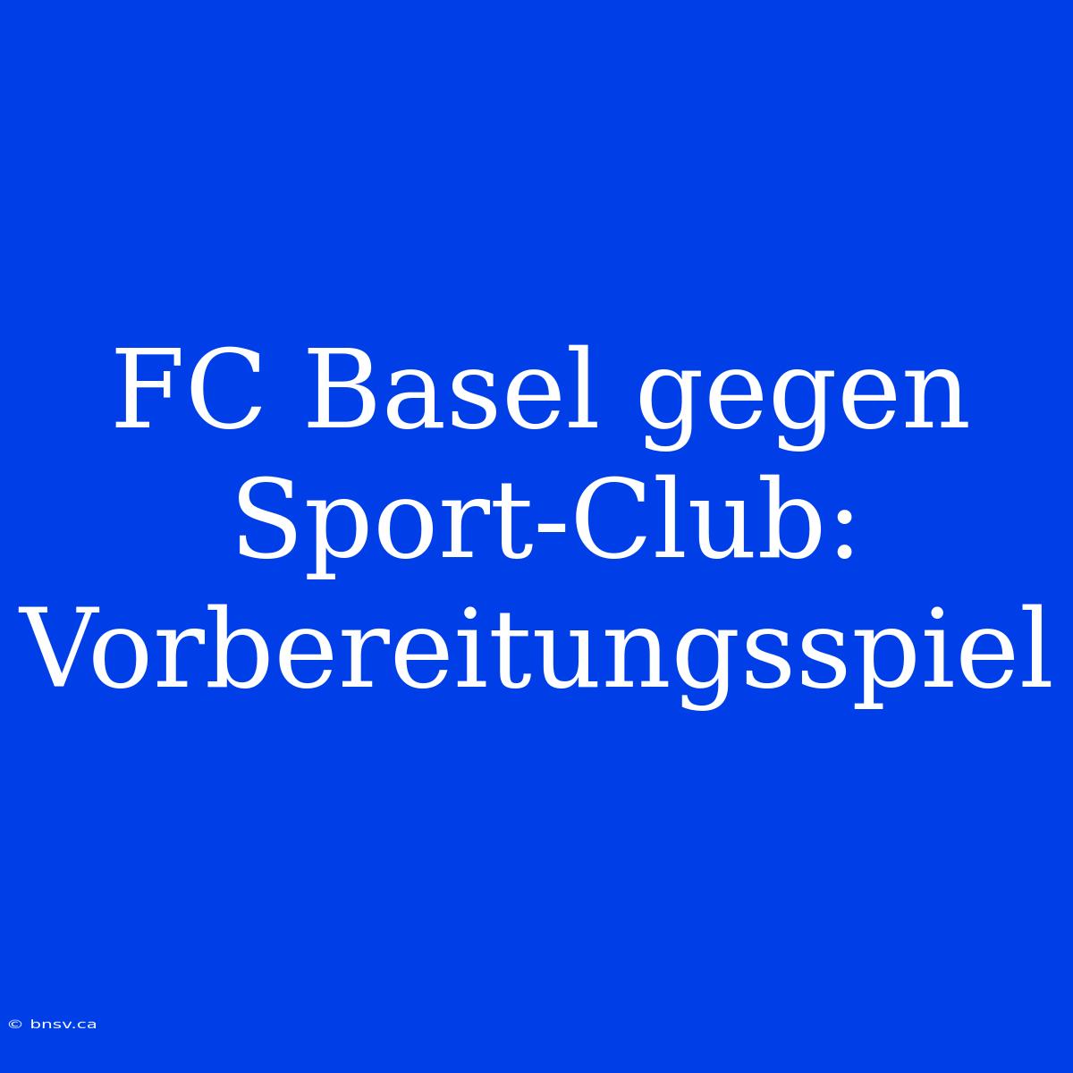 FC Basel Gegen Sport-Club: Vorbereitungsspiel