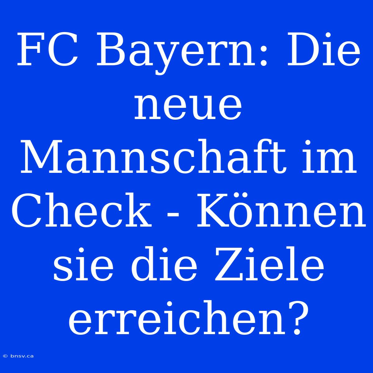 FC Bayern: Die Neue Mannschaft Im Check - Können Sie Die Ziele Erreichen?